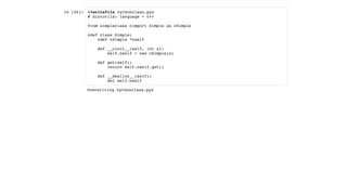 In [26]: %%writefile cythonclass.pyx
# distutils: language = c++
from simpleclass cimport Simple as cSimple
cdef class Simple:
cdef cSimple *cself
def __cinit__(self, int x):
self.cself = new cSimple(x)
def get(self):
return self.cself.get()
def __dealloc__(self):
del self.cself
Overwriting cythonclass.pyx
 