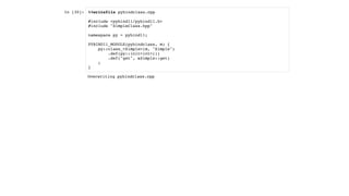 In [30]: %%writefile pybindclass.cpp
#include <pybind11/pybind11.h>
#include "SimpleClass.hpp"
namespace py = pybind11;
PYBIND11_MODULE(pybindclass, m) {
py::class_<Simple>(m, "Simple")
.def(py::init<int>())
.def("get", &Simple::get)
;
}
Overwriting pybindclass.cpp
 