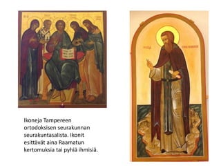 Ikoneja Tampereen
ortodoksisen seurakunnan
seurakuntasalista. Ikonit
esittävät aina Raamatun
kertomuksia tai pyhiä ihmisiä.
 