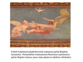 Enkelit kuljettavat pöydänkannella makaavaa pyhää Birgittaa
taivaaseen. Yksityiskohta maalauksesta Roomassa sijaitsevassa
pyhän Birgitan talossa, jossa myös pöytä on edelleen nähtävänä.
 