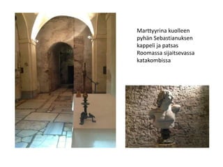 Marttyyrina kuolleen
pyhän Sebastianuksen
kappeli ja patsas
Roomassa sijaitsevassa
katakombissa
 