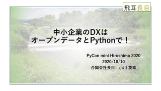 中小企業のDXは
オープンデータとPythonで！
PyCon mini Hiroshima 2020
2020/10/10
合同会社長目 小川 英幸
 