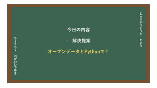 今日の目次
• DXについて
• 中小企業の問題
• 解決提案
• まとめ
今日の内容
- 解決提案
オープンデータとPythonで！
じ
ゅ
う
が
つ
と
う
か
ど
よ
う
ち
ょ
う
も
く
お
が
わ
ひ
で
ゆ
き
 