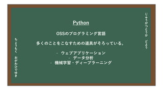 今日の目次
• DXについて
• 中小企業の問題
• 解決提案
• まとめ
Python
OSSのプログラミング言語
多くのことをこなすための道具がそろっている。
- ウェブアプリケーション
- データ分析
- 機械学習・ディープラーニング
じ
ゅ
う
が
つ
と
う
か
ど
よ
う
ち
ょ
う
も
く
お
が
わ
ひ
で
ゆ
き
 