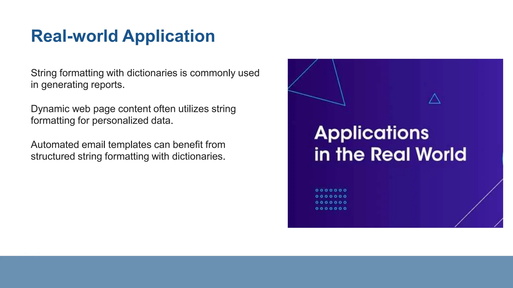 Real-world Application
String formatting with dictionaries is commonly used
in generating reports.
Dynamic web page content often utilizes string
formatting for personalized data.
Automated email templates can benefit from
structured string formatting with dictionaries.
 