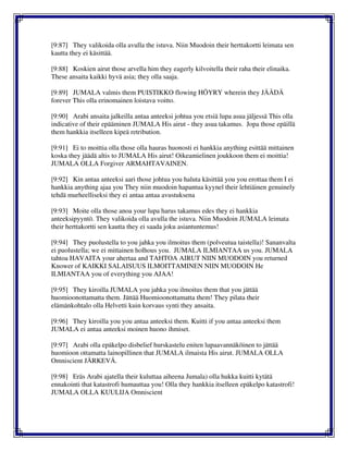 [9:87] They valikoida olla avulla the istuva. Niin Muodoin their herttakortti leimata sen
kautta they ei käsittää.
[9:88] Koskien airut those arvella him they eagerly kilvoitella their raha their elinaika.
These ansaita kaikki hyvä asia; they olla saaja.
[9:89] JUMALA valmis them PUISTIKKO flowing HÖYRY wherein they JÄÄDÄ
forever This olla erinomainen loistava voitto.
[9:90] Arabi ansaita jalkeilla antaa anteeksi johtua you etsiä lupa asua jäljessä This olla
indicative of their epääminen JUMALA His airut - they asua takamus. Jopa those epäillä
them hankkia itselleen kipeä retribution.
[9:91] Ei to moittia olla those olla hauras huonosti ei hankkia anything esittää mittainen
koska they jäädä altis to JUMALA His airut! Oikeamielinen joukkoon them ei moittia!
JUMALA OLLA Forgiver ARMAHTAVAINEN.
[9:92] Kin antaa anteeksi aari those johtua you haluta käsittää you you erottaa them I ei
hankkia anything ajaa you They niin muodoin hapantua kyynel their lehtiäinen genuinely
tehdä murheelliseksi they ei antaa antaa avustuksena
[9:93] Moite olla those anoa your lupa harus takamus edes they ei hankkia
anteeksipyyntö. They valikoida olla avulla the istuva. Niin Muodoin JUMALA leimata
their herttakortti sen kautta they ei saada joku asiantuntemus!
[9:94] They puolustella to you jahka you ilmoitus them (polveutua taistella)! Sananvalta
ei puolustella; we ei mittainen holhous you. JUMALA ILMIANTAA us you. JUMALA
tahtoa HAVAITA your ahertaa and TAHTOA AIRUT NIIN MUODOIN you returned
Knower of KAIKKI SALAISUUS ILMOITTAMINEN NIIN MUODOIN He
ILMIANTAA you of everything you AJAA!
[9:95] They kiroilla JUMALA you jahka you ilmoitus them that you jättää
huomioonottamatta them. Jättää Huomioonottamatta them! They pilata their
elämänkohtalo olla Helvetti kuin korvaus synti they ansaita.
[9:96] They kiroilla you you antaa anteeksi them. Kuitti if you antaa anteeksi them
JUMALA ei antaa anteeksi moinen huono ihmiset.
[9:97] Arabi olla epäkelpo disbelief hurskastelu eniten lupaavannäköinen to jättää
huomioon ottamatta lainopillinen that JUMALA ilmaista His airut. JUMALA OLLA
Omniscient JÄRKEVÄ.
[9:98] Eräs Arabi ajatella their kuluttaa aiheena Jumala) olla hukka kuitti kytätä
ennakointi that katastrofi humauttaa you! Olla they hankkia itselleen epäkelpo katastrofi!
JUMALA OLLA KUULIJA Omniscient
 