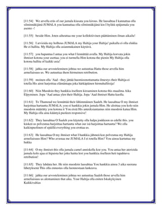 [11:54] We arvella eräs of our jumala kiusata you kirous. He lausahtaa I kannattaa olla
silminnäkijänä JUMALA you kannattaa olla silminnäkijänä kin I hylätä epäjumala you
asento -!
[11:55] beside Him. Joten aiheuttaa me your kollektiivinen päättäminen ilman aikailu!
[11:56] I arvioida my holhous JUMALA my Haltija your Haltija! paikalla ei olla elukka
He ei hallita. My Haltija olla asianmukainen käytävä.
[11:57] you hapantua I antaa you what I lennättää avulla. My Haltija korvata jokin
ihmiset kotona your asettaa; you ei turmella Him kotona the pienin My Haltija olla
kotona hallita of kaikki asia!
[11:58] jahka our arvosteleminen johtua we autuuttaa Hattu those arvella him
armeliaisuus us. We autuuttaa them hirmuinen retribution.
[11:59] moinen olla ‘Aad - they jättää huomioonottamatta ilmestys their Haltija ei
totella His airut harjoittaa elämäntapa joka härkäpäinen hirmuhallitsija!
[11:60] Niin Muodoin they hankkia itselleen kiroaminen kotona this maailma Aika
Elpyminen. Jopa ‘Aad antaa ylen their Haltija. Jopa ‘Aad ihmiset Hattu kuolla.
[11:61] To Thamoud we lennättää their lähimmäinen Saaleh. He lausahtaa O my ihmiset
harjoittaa hartautta JUMALA; you ei hankkia jokin jumala Him. He aloittaa you kolo niin
muodoin määrätty you kotona it You etsiä His anteeksiantamus niin muodoin katua Him.
My Haltija olla aina kääntyä puoleen responsive!
[11:62] They lausahtaa O Saaleh you käytetty olla halpa joukkoon us edelle this. you
käskeä us polveutua harjoittaa hartautta what our isä harjoittaa hartautta? We olla
kaikinpuolinen of epäillä everything you erottaa us.
[11:63] He lausahtaa O my ihmiset what I hankkia jähmeä koe polveutua my Haltija
armeliaisuus Him? Who avustaa me JUMALA I ei totella Him? You ainoa kartuttaa my
hukka
[11:64] O my ihmiset this olla jumala camel anniskella koe you. You antaa her aterioida
jumala kolo ajaa ei hipaista her joku haitta lest you hankkia itselleen heti tapahtuva
retribution!
[11:65] They lahdata her. He niin muodoin lausahtaa You hankkia ainoa 3 aika suorana
lähetyksenä This olla ennustus olla luonnostaan lankeava.
[11:66] jahka our arvosteleminen johtua we autuuttaa Saaleh those arvella him
armeliaisuus us alentaminen that aika. Your Haltija olla eniten Iskukykyinen
Kaikkivaltias
 