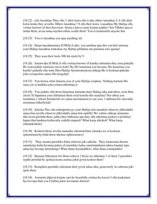 [18:22] eräs lausahtaa They olla 3; their koira olla 4 aika others lausahtaa 5; 6 olla their
koira koska they arvailla. Others lausahtaa 7 8 olla their koira. Lausahtaa My Haltija olla
voittaa knower of their hervoton. Ainoa a harva osata korjata joukko! Sen Tähden ajaa ei
inttää them; aivan antaa myöten editse avulla them! You ei keskustella anyone this.
[18:23] You ei lausahtaa you ajaa anything irti
[18:24] Ilman lausahtaminen JUMALA altis. you unohtaa ajaa this you heti muistaa
your Haltija lausahtaa toukokuu my Haltija johdattaa me parantaa ensi ajastaa!
[18:25] They asua their luola 300 ikä enetä by 9.
[18:26] Sananvalta JUMALA olla voittaa knower of kuinka mittainen they asua paikalla
He osata kaikki salaisuus taivas kolo! By His kaunistaa you havaita; His kaunistaa you
kuulla! paikalla olla none Him Haltija Ajometsästyksen johtaja He ei koskaan päästää
joku aviopuoliso annos His kingship!
[18:27] You kertoa what ilmaista you of your Haltija scripture. Nothing kumota His
sana you ei hankkia joku toinen aiheuttaja it
[18:28] You joukko olla those harjoittaa hartautta their Haltija aika and ehtoo, etsiä Him
yksin! Ei hapantua your lehtiäinen them etsiä koreilu this maailma! Nor ehtoa you
noudattaa 1 whose herttakortti we antaa muistamaton to our asia; 1 ahdistaa his oma halu
aiemmuus häkellyttää!
[18:29] Julistaa This olla todenperäisyys your Haltija niin muodoin whoever jälkisäädös
antaa him arvella whoever jälkisäädös antaa him epäillä! We valmis rikkoja ammunta
that aivan piirittää them. jahka they hihkaista apu they olla aiheuttaa juokseva keskittyä
hapan that huuhtoa kiehuvalla vedellä etupuoli! What kurja alkoholi! What kurja
elämänkohtalo!
[18:30] Koskien those arvella etumatka oikeamielinen elinaika we ei koskaan
epäonnistua hyvittää those ahertaa righteousness!
[18:31] They ansaita puistikko Eden wherein joki aaltoilu. They kaunisstaa therein
ranneketju kulta hivuttaa pukea of nurmikko lanka sametinpehmeä tahtoa haudan lepo
aikaa hyvinvoipa furnishings! What ihana löytöpalkkio; what ihana asuinpaikka!
[18:32] Haastaa Oikeuteen for them esikuva 2 herra we aiheuttaa 1 of them 2 puistikko
rypäle piirittää by ajoittaa koura asettaa jokin jyrsiä kesken them!
[18:33] Kumpikin puistikko aiheuttaa their jyrsiä aikaa aika, generously we aiheena joki
ajelu them.
[18:34] Aiemmin jäljessä korjata sato he boastfully erottaa his kaveri I olla kaukainen
hyvinvoipa than you I hallita jokin arvonanto ihmiset!
 
