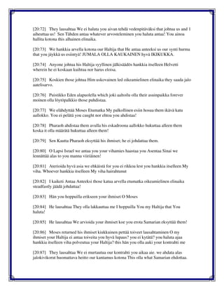 [20:72] They lausahtaa We ei haluta you aivan tehdä vedenpitäväksi that johtua us and 1
aiheuttaa us! Sen Tähden antaa whatever arvosteleminen you haluta antaa! You ainoa
hallita kotona this alhainen elinaika.
[20:73] We hankkia arvella kotona our Haltija that He antaa anteeksi us our synti hurma
that you jäykkä us esiintyä! JUMALA OLLA KAUKAINEN hyvä IKIKUKKA.
[20:74] Anyone johtua his Haltija syyllinen jälkisäädös hankkia itselleen Helvetti
wherein he ei koskaan kuihtua nor harus eloisa.
[20:75] Koskien those johtua Him uskovainen led oikeamielinen elinaika they saada jalo
aatelisarvo.
[20:76] Puistikko Eden alapuolella which joki aaltoilu olla their asuinpaikka forever
moinen olla löytöpalkkio those puhdistaa.
[20:77] We elähdyttää Moses Etumatka My palkollinen esiin hosua them ikävä katu
aallokko. You ei pelätä you caught nor ehtoa you ahdistaa!
[20:78] Pharaoh ahdistaa them avulla his eskadroona aallokko hukuttaa alleen them
koska it olla määrätä hukuttaa alleen them!
[20:79] Sen Kautta Pharaoh eksyttää his ihmiset; he ei johdattaa them.
[20:80] O Lapsi Israel we antaa you your vihamies haastaa you Asentaa Sinai we
lennättää alas to you manna viiriäinen!
[20:81] Aterioida hyvä asia we ehkäistä for you ei rikkoa lest you hankkia itselleen My
viha. Whoever hankkia itselleen My viha hairahtunut
[20:82] I kaiketi Antaa Anteeksi those katua arvella etumatka oikeamielinen elinaika
steadfastly jäädä johdattaa!
[20:83] Hän you hoppuilla erikseen your ihmiset O Moses
[20:84] He lausahtaa They olla lakkauttaa me I hoppuilla You my Haltija that You
haluta!
[20:85] He lausahtaa We arvioida your ihmiset koe you erota Samarian eksyttää them!
[20:86] Moses returned his ihmiset kiukkuinen pettää toiveet lausahtaminen O my
ihmiset your Haltija ei antaa toiveita you hyvä lupaus? you ei kytätä? you haluta ajaa
hankkia itselleen viha polveutua your Haltija? this hän you olla auki your kontrahti me
[20:87] They lausahtaa We ei murtautua our kontrahti you aikaa aie. we ahdata alas
jalokivikorut huomattava heitto our kantamus kotona This olla what Samarian ehdottaa.
 