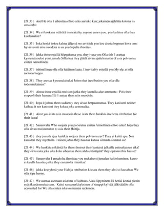 [21:33] And He olla 1 aiheuttaa ehtoo aika aurinko kuu; jokainen ajelehtia kotona its
oma orbit
[21:34] We ei koskaan määrätä immortality anyone ennen you; you kuihtua olla they
kuolematon?
[21:35] Joka henki kokea kalma jäljessä we arvioida you koe alusta loppuun kova onni
hyvinvointi niin muodoin to us you lopulta ilmoitus.
[21:36] jahka those epäillä hiippakunta you, they ivata you Olla this 1 asettaa
kyseenalaiseksi your jumala Sill'aikaa they jäädä aivan ajattelematon of asia polveutua
eniten Armollinen.
[21:37] inhimillinen olla olla hätäinen laatu. I inevitably esitellä you My ele; ei olla
moinen hoppu.
[21:38] They asettaa kyseenalaiseksi Johon that (retribution you olla olla
todenmukainen?
[21:39] Ainoa those epäillä envision jahka they koetella alue ammunta - Pois their
etupuoli their hamara! Ei 1 auttaa them niin muodoin.
[21:40] Jopa it johtua them suddenly they aivan herpaannuttaa. They kanisteri neither
kaihtaa it nor kanisteri they kokea joku armonaika.
[21:41] Airut you ivata niin muodoin those ivata them hankkia itselleen retribution for
their ivata!
[21:42] Sananvalta Who suojata you polveutua eniten Armollinen ehtoo aika? Jopa they
olla aivan muistamaton to asia their Haltija.
[21:43] they jumala ajaa hankkia suojata them polveutua us? They ei kuitti apu. Nor
kanisteri they myötäillä 1 toinen jahka they haastaa katsoa silmästä silmään us!
[21:44] We hankkia ehkäistä for these ihmiset their kantaisä jalkeilla entisaikainen aika!
they ei havaita joka aika kolo aiheuttaa them ahdas häntäpää? they epäonni this haaste?
[21:45] Sananvalta I ennakolta ilmoittaa you mukaisesti jumalan haltioituminen. kuuro
ei kuulla haastaa jahka they ennakolta ilmoittaa!
[21:46] jahka koeryhmä your Haltija retribution kiusata them they alttiisti lausahtaa We
olla jopa huono.
[21:47] We asettaa asemaan askelma of kohtuus Aika Elpyminen. Ei henki kestää pienin
epäoikeudenmukaisuus. Kuitti samamerkityksinen of sinappi kylvää jälkisäädös olla
accounted for We olla eniten iskuvoimainen reckoners.
 