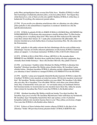 poika Mary perinpohjainen ihme avustaa him Pyhä Aave. Hankkia JUMALA willed
their kannattaja ei kahakoida jokainen jokin, avoin koe johtua them! Sen Sijaan they
eittää themselves; eräs of them arvella eräs epäillä! Hankkia JUMALA willed they ei
kahakoida! Everything olla mukaisesti jumala tahtoa.
[2:254] O you arvella you aiheuttaa armeliaisuus ehto we aiheuttaa you aika johtua
johon paikalla ei olla ammatillinen ei nepotism ei esirukous! disbelievers olla the
epäoikeudenmukainen.
[2:255] JUMALA paikalla EI OLLA JOKIN JUMALA LISÄKSI Him ASUMINEN the
IANKAIKKINEN. Ei Koskaan aika unawareness uinailla ohittaa Him! To Him kuulua
everything taivas everything aikaa kolo! Who intercede Him mukaisesti His tahtoa He
osata their entinen their futuuri. Ei 1 saada joku asiantuntemus He jälkisäädös. His
dominio käsittää taivas kolo hallita them ei koskaan kuormittaa Him. He olla eniten Jalo
the Erinomainen
[2:256] paikalla ei olla pakko uskonto the heti elämäntapa olla kas noin erillään nurja
elämäntapa! Anyone arvostella ankarasti paholainen arvella kotona JUMALA kahmaista
ankara arvopaperi; 1 ei koskaan murtautua! JUMALA OLLA KUULIJA Omniscient
[2:257] JUMALA OLLA HALTIJA of those ARVELLA; He etumatka them
HIMMEYS into HOHDE. Koskien those epäillä their haltija olla their epäjumala; they
etumatka them hohde himmeys - these olla dwellers Helvetti; they jäädä it forever
[2:258] you huomata 1 hankkia inttää Abraham his Haltija JUMALA aiheuttaa him
kingship? Abraham lausahtaa My Haltija antaa elinaika kalma. He lausahtaa I antaa
elinaika kalma. Abraham lausahtaa JUMALA aiheuttaa aurinko idänpuoleinen kanisteri
you aiheuttaa it länsi? disbeliever stumped JUMALA EI JOHDATTAA the HUONO.
[2:259] Ajatella 1 antaa aave kaupunki ihmetellä Kuinka kanisteri JUMALA elpyä this
it kuihtua? JUMALA niin muodoin arvioida him kalma 100 ikä niin muodoin resurrected
him! He lausahtaa "Kuinka mittainen hankkia you asua tähän? He lausahtaa I olla tähän
aika asia aika. He ei lausahtaa! You olla tähän 100 ikä. etsiä aikaa your elintarvikkeet
imeä; they ei hemmotella! etsiä your aasi - we sen kautta antaa you koulutunti ihmiset.
heti huomata kuinka we konstruoida luu niin muodoin kansi them liha. Jahka he ansaita
what esiintyä he lausahtaa Kas Noin I osata that JUMALA olla Kaikkivaltias!
[2:260] Abraham lausahtaa My Haltija esitellä me kuinka You elpyä kuolleet. He
lausahtaa Ajaa you ei arvella? He lausahtaa Myöntösana I halu rauhoittaa my herttakortti.
He lausahtaa Ajaa 4 hempukka harjoitelma their arpi asettaa a esine of jokainen
hempukka kukkula niin muodoin haastaa them to you! They johtua you kotona a hoppu
You osata that JUMALA olla Kaikkivaltias Järkevä.
[2:261] Esikuva of those kuluttaa their monies aiheena JUMALA olla that of elo
aiheuttaa 7 hokki 100 juovittaa kotona jokainen hokki! JUMALA KERTOA this
 