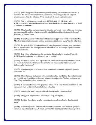 [28:55] jahka they johtua hukkaan mennyt esitelmä they jättää huomioonottamatta it
lausahtaa We olla syyntakeinen our aikaansaannos you olla syyntakeinen for your
aikaansaannos. Järjestys olla you. We ei haluta käydä kuten oppimaton ones.
[28:56] You ei johdattaa ones you lempiä. JUMALA OLLA AINOA 1 who
KÄSIKIRJA MUKAISESTI His tahtoa MUKAISESTI His ASIANTUNTEMUS of those
ANSAITA JOHDATUS.
[28:57] They lausahtaa we harjoittaa your johdatus we kestää vaino. tahtoa we ei asettaa
asemaan them Hengellinen Pyhäkkö to which kaikki laatu of hedelmä esittää ehto us?
Jopa usea of them ei osata.
[28:58] Usea yhdyskunta we hävittää for hapantua unappreciative of their elinaika! Niin
Muodoin tähän olla their asunto nothing asumaton pilata them a harva We olla inheritors.
[28:59] For your Haltija ei koskaan hävittää joku yhdyskunta lennättää airut kotona the
keskus thereof kertoa our ilmestys to them! We ei koskaan hävittää joku yhdyskunta its
ihmiset olla huono.
[28:60] Everything aiheuttaa you olla ainoa aine this elinaika its koreilu. What olla
JUMALA olla kaukainen hyvä ikikukka! you ei käsittää?
[28:61] 1 we antaa toiveita hyvä lupaus kaiketi johtua antaa samanarvoinen to 1 whom
we ehkäistä avulla hetkellinen aine this elinaika niin muodoin kestää iankaikkinen
kadotus Aika Elpyminen?
[28:62] Aika johtua jahka He haastaa them lausahtaa Johon those epäjumala you ajaa
olla asento Me
[28:63] Those hankkia itselleen arvosteleminen lausahtaa Our Haltija these olla the ones
we eksyttää; we eksyttää them ainoa we antaa myöten eksyksiin. We heti omistaa aivan
You. They really ei harjoittaa hartautta us.
[28:64] It lausahtaa Haastaa your epäjumala auttaa you)! They haastaa them they ei olla
vastuussa! They kestää retribution halu they johdattaa!
[28:65] that aika He anoa everyone tahtoa Kuinka you olla vastuussa airut?
[28:66] They joten herpaannuttaa asia that aika they olla mykkä.
[28:67] Koskien those katua arvella, etumatka oikeamielinen elinaika they häntäpää
saaja!
[28:68] Your Haltija olla 1 aiheuttaa whatever He jälkisäädös valikoida ei 1 ajaa joku
valikoida Ylpeillä olla JUMALA eniten Korottaa! He etäällä edellä kaivata aviopuoliso.
 