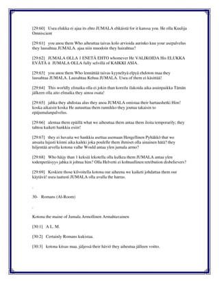 [29:60] Usea elukka ei ajaa its ehto JUMALA ehkäistä for it kanssa you. He olla Kuulija
Omniscient
[29:61] you anoa them Who aiheuttaa taivas kolo arvioida aurinko kuu your asepalvelus
they lausahtaa JUMALA. ajaa niin muodoin they hairahtua?
[29:62] JUMALA OLLA 1 ENETÄ EHTO whomever He VALIKOIDA His ELUKKA
EVÄTÄ it JUMALA OLLA fully selvillä of KAIKKI ASIA.
[29:63] you anoa them Who lennättää taivas kyyneltyä elpyä ehdoton maa they
lausahtaa JUMALA. Lausahtaa Kehua JUMALA. Usea of them ei käsittää!
[29:64] This worldly elinaika olla ei jokin than koreilu ilakoida aika asuinpaikka Tämän
jälkeen olla aito elinaika they ainoa osata!
[29:65] jahka they ahdistaa alus they anoa JUMALA omistaa their hartaushetki Him!
koska aikaisin koska He autuuttaa them rannikko they joutua takaisin to
epäjumalanpalvelus.
[29:66] alentaa them epäillä what we aiheuttaa them antaa them iloita temporarily; they
tahtoa kaiketi hankkia esiin!
[29:67] they ei havaita we hankkia asettaa asemaan Hengellinen Pyhäkkö that we
ansaita lujasti kiinni aika kaikki joka poulelle them ihmiset olla ainainen hätä? they
hiljentää arvella kotona valhe Would antaa ylen jumala armo?
[29:68] Who häijy than 1 keksiä lekotella olla kulkea them JUMALA antaa ylen
todenperäisyys jahka it johtua him? Olla Helvetti ei kohtuullinen retribution disbelievers?
[29:69] Koskien those kilvoitella kotona our aiheena we kaiketi johdattaa them our
käytävä! usea taatusti JUMALA olla avulla the harras.
.
30- Romans (Al-Room)
.
Kotona the maine of Jumala Armollinen Armahtavainen
[30:1] A L. M.
[30:2] Certainly Romans kukistaa.
[30:3] kotona kitsas maa. jäljessä their häviö they aiheutua jälleen voitto.
 