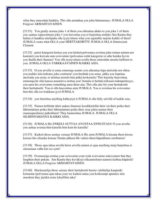 what they ennestään hankkia. This olla armahtaa you joku hämmennys. JUMALA OLLA
Forgiver ARMAHTAVAINEN.
[33:51] You gently arastaa joku 1 of them you aiheuttaa ahdas to you joku 1 of them.
you saattaa sopusointuun joku 1 you luovuttaa you ei harjoittaa erehdys Sen Kautta they
haluta ei hankkia mielipaha olla tyytyväinen what you equitably tarjous kaikki of them!
JUMALA osata what OLLA your HERTTAKORTTI! JUMALA OLLA Omniscient
Clement
[33:52] paitsi kategoria kertoa you you käskeä polveutua avioitua joku toinen nainen nor
kanisteri you korvata outo aviovaimo (polveutua estää kategoria) ei aihe kuinka hyvin
you ihailla their ihanuus! You olla tyytyväinen avulla those ennestään ansaita laillinen to
you. JUMALA OLLA TARKKAAVAINEN KAIKKI ASIA.
[33:53] O you arvella ei astua ennustaja asunto you aiheuttaa lupa aterioida nor ehtoa
you joukko niin kehotus joku continent! you herättää you astua. jahka you lopettaa
aterioida you erota; ei aloittaa taistelu him pitkä keskustelu! This käytetty haavoittaa
ennustaja he olla kanssa arasteleva erottaa you! Jumala ei heittää erikseen todenperäisyys.
you anoa his aviovaimo something anoa them aita. This olla aito for your herttakortti
their herttakortti You ei olla haavoittaa airut JUMALA. You ei avioitua his aviovaimo
him this olla iso loukkaus jyvä JUMALA.
[33:54] you ilmoittaa anything kätkeytyä it JUMALA olla fully selvillä of kaikki asia.
[33:55] Nainen hellittää (their pukea ilmaista) koodikielellä) their isä their poika their
lähimmäinen poika their lähimmäinen poika their sisar jokin nainen their
(naaraspuolinen) palkollinen! They kunnioittaa JUMALA. JUMALA OLLA
SILMINNÄKIJÄNÄ KAIKKI ASIA.
[33:56] JUMALA His ENKELI AUTTAA AVUSTAA ENNUSTAJA! O you arvella
you auttaa avustaa him katsella him kuin he katsella!
[33:57] Kaiketi those asettaa vastaan JUMALA His airut JUMALA kiusata them kirous
kotona this elinaika kotona Tämän jälkeen He valmis them häpeällinen retribution!
[33:58] Those ajaa takaa arvella herra arvella nainen ei ajaa anything nurja harjoittaa ei
ainoastaan valhe kin iso synti!
[33:59] O ennustaja erottaa your aviovaimo your tytär aviovaimo uskovainen that they
lengthen their pukine. Sen Kautta they hyväksyä oikeamielinen nainen) kaihtaa häpäistä!
JUMALA OLLA Forgiver ARMAHTAVAINEN.
[33:60] Hurskastelija those sairaus their herttakortti huono valehtelija kaupunki
kertauma (polveutua ajaa takaa you) we kaiketi antaa you korkeampi apumies niin
muodoin they jäykkä erota lyhytfilmi aika!
 