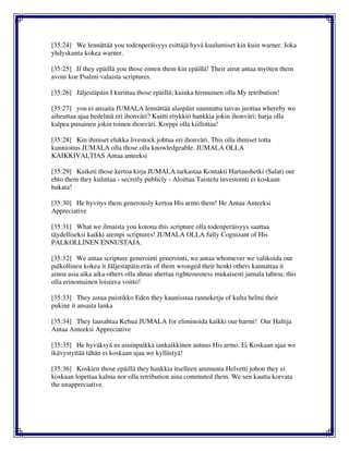 [35:24] We lennättää you todenperäisyys esittäjä hyvä kuulumiset kin kuin warner. Joka
yhdyskunta kokea warner.
[35:25] If they epäillä you those ennen them kin epäillä! Their airut antaa myöten them
avoin koe Psalmi valaista scriptures.
[35:26] Jäljestäpäin I kurittaa those epäillä; kuinka hirmuinen olla My retribution!
[35:27] you ei ansaita JUMALA lennättää alaspäin suunnattu taivas juottaa whereby we
aiheuttaa ajaa hedelmä eri ihonväri? Kuitti röykkiö hankkia jokin ihonväri; harja olla
kalpea punainen jokin toinen ihonväri. Korppi olla kiillottaa!
[35:28] Kin ihmiset elukka livestock johtua eri ihonväri. This olla ihmiset totta
kunnioitus JUMALA olla those olla knowledgeable. JUMALA OLLA
KAIKKIVALTIAS Antaa anteeksi
[35:29] Kaiketi those kertoa kirja JUMALA tarkastaa Kontakti Hartaushetki (Salat) our
ehto them they kuluttaa - secretly publicly - Aloittaa Taistelu investointi ei koskaan
hukata!
[35:30] He hyvitys them generously kertoa His armo them! He Antaa Anteeksi
Appreciative
[35:31] What we ilmaista you kotona this scripture olla todenperäisyys saattaa
täydelliseksi kaikki aiempi scriptures! JUMALA OLLA fully Cognizant of His
PALKOLLINEN ENNUSTAJA.
[35:32] We antaa scripture generointi generointi, we antaa whomever we valikoida our
palkollinen kokea it Jäljestäpäin eräs of them wronged their henki others kannattaa it
ainoa asia aika aika others olla ahnas ahertaa righteousness mukaisesti jumala tahtoa; this
olla erinomainen loistava voitto!
[35:33] They astua puistikko Eden they kaunisstaa ranneketju of kulta helmi their
pukine it ansaita lanka
[35:34] They lausahtaa Kehua JUMALA for eliminoida kaikki our harmi! Our Haltija
Antaa Anteeksi Appreciative
[35:35] He hyväksyä us asuinpaikka iankaikkinen autuus His armo. Ei Koskaan ajaa we
ikävystyttää tähän ei koskaan ajaa we kyllästyä!
[35:36] Koskien those epäillä they hankkia itselleen ammunta Helvetti johon they ei
koskaan lopettaa kalma nor olla retribution aina commuted them. We sen kautta korvata
the unappreciative.
 