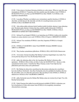 [3:28] Uskovainen ei koskaan liittoutua disbelievers uskovainen. Whoever ajaa this ajaa
maanpakoon JUMALA! Vapauttaa olla those jäykkä ajaa this kaihtaa vaino! JUMALA
HUOLESTUTTAA you that you KUNNIOITTAA Him YKSIN. To JUMALA olla
lopullinen elämänkohtalo.
[3:29] Lausahtaa Whether you kätkeä your sisimmäinen ajatella ilmoittaa it JUMALA
olla fully selvillä thereof. He olla fully selvillä of everything kotona taivas kolo!
JUMALA OLLA KAIKKIVALTIAS.
[3:30] Aika johtua jahka jokainen henki hankkia kaikki hyödyke ahertaa it ajaa aiheuttaa
pois! Koskien paha ahertaa it haluta that they etäällä etäällä eliminoida! JUMALA
HUOLESTUTTAA you that you KUNNIOITTAA Him YKSIN. JUMALA OLLA
ARMAHTAVAINEN HYVÄKSI IHMISET.
[3:31] Julistaa If you lempiä JUMALA you harjoittaa me JUMALA tahtoa niin muodoin
lempiä you antaa anteeksi your synti! JUMALA OLLA Forgiver ARMAHTAVAINEN.
[3:32] Julistaa You noudattaa JUMALA airut they hapantua JUMALA ei lempiä
disbelievers!
[3:33] JUMALA VALIKOIDA Adam Noah HEIMO Abraham HEIMO Amram
AIRUT) to IHMISET.
[3:34] They kuulua samanlainen jälkeläiset. JUMALA OLLA KUULIJA Omniscient
[3:35] Aviovaimo Amram lausahtaa My Haltija I omistaa (kapalolapsi) my maha You
aivan joten hyväksyä me You olla Kuulija Omniscient
[3:36] jahka she aiheuttaa alku to her she lausahtaa My Haltija I aiheuttaa alku
apulainen - JUMALA OLLA fully selvillä of what she KANNATTAA - Koiras ei olla
samanlainen koska naaras. I luetella her Mary I huutaa avuksi Your kilpi her her
jälkeläinen polveutua antaa ylen paholainen!
[3:37] Her Haltija hyväksyä her armollinen hyväksyminen aiheuttaa her armollinen
kasvatus holhous Zachariah. Aina Kun Zachariah astua her pyhäkkö he hankkia ehto her.
He anoa Mary ajaa you ehtiä this polveutua? She lausahtaa It olla JUMALA. JUMALA
ehkäistä for whomever He VALIKOIDA LIMIITTI.
[3:38] jahka Zachariah anoa his Haltija My Haltija antaa me moinen hyvä lapsi You olla
Kuulija hartaushetki.
[3:39] Enkeli haastaa him jahka he pyytää hartaasti pyhäkkö JUMALA aiheuttaa you
hyvä kuulumiset of John uskovainen sana JUMALA arvossapidetty moraalinen
oikeamielinen ennustaja.
 