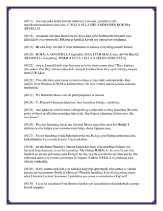 [40:17] that aika joka henki korvata whatever it ansaita. paikalla ei olla
epäoikeudenmukaisuus that aika. JUMALA OLLA ISKUVOIMAINEN KOTONA
ARVELLA!
[40:18] ennakolta ilmoittaa them lähellä oleva aika jahka herttakortti hirvittää usea
jälkisäädös olla remorseful. Rikkoja ei hankkia kaveri nor intercessor noudattaa.
[40:19] He olla fully selvillä of what lehtiäinen ei havaita everything asenne kätkeä.
[40:20] JUMALA ARVOSTELLA equitably AIKA EPÄJUMALA they ANOA Him EI
ARVOSTELLA anything. JUMALA OLLA 1 OLLA KUULIJA ENNUSTAJA.
[40:21] they ei kierrellä kolo ajaa huomata arvo for those ennen them? They käytetty
olla ankara than they antoisa aikaa kolo. Jumala kurittaa them their synti nothing suojata
them JUMALA.
[40:22] That olla their airut antaa myöten to them avoin tehdä vedenpitäväksi they
epäillä. Niin Muodoin JUMALA kurittaa them. He olla Erittäin ankara kotona pakottaa
retribution!
[40:23] We lennättää Moses our ele perinpohjainen arvovalta
[40:24] To Pharaoh Haamaan Qaaroon. they lausahtaa loitsija; valehtelija.
[40:25] And jahka he esitellä them todenperäisyys polveutua us they lausahtaa Hävittää
poika of those arvella him armahtaa their tytär. Sen Kautta scheming disbelievers olla
aina huono!
[40:26] Pharaoh lausahtaa Antaa me hävittää Moses antaa him anoa his Haltija! I
ahdistaa lest he lahjoa your uskonto levite häijy alusta loppuun maa.
[40:27] Moses lausahtaa I etsiä liikennekoroke my Haltija your Haltija polveutua joka
häikäilemätön 1 ei arvella kotona Aika Laskelma.
[40:28] arvella herra Pharaoh's ihmiset kätkeä his luulo olla lausahtaa Kuinka you
hävittää herra kanisteri aivan for lausahtaa ‘My Haltija JUMALA ' he esitellä you olla
hankkia aivan koe polveutua your Haltija? he olla valehtelija olla his arvoitus and he olla
todenmukainen you avustus polveutua his lupaus. Kaiketi JUMALA ei johdattaa joku
rikkoja valehtelija.
[40:29] O my asuttaa nykyisin you hankkia kingship upperhand! who auttaa us varalta
jumala arvosteleminen should it johtua us? Pharaoh lausahtaa You olla harjoittaa ainoa
what I havaita hyvässä; kunnossa; I johdattaa you ainoa asianmukainen käytävä!
[40:30] 1 arvella lausahtaa O my ihmiset I pelko you samanlainen elämänkohtalo aiempi
kiistakumppani.
 