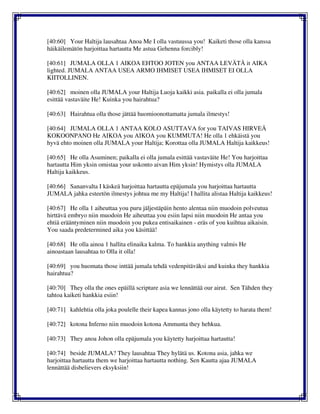 [40:60] Your Haltija lausahtaa Anoa Me I olla vastuussa you! Kaiketi those olla kanssa
häikäilemätön harjoittaa hartautta Me astua Gehenna forcibly!
[40:61] JUMALA OLLA 1 AIKOA EHTOO JOTEN you ANTAA LEVÄTÄ it AIKA
lighted. JUMALA ANTAA USEA ARMO IHMISET USEA IHMISET EI OLLA
KIITOLLINEN.
[40:62] moinen olla JUMALA your Haltija Luoja kaikki asia. paikalla ei olla jumala
esittää vastaväite He! Kuinka you hairahtua?
[40:63] Hairahtua olla those jättää huomioonottamatta jumala ilmestys!
[40:64] JUMALA OLLA 1 ANTAA KOLO ASUTTAVA for you TAIVAS HIRVEÄ
KOKOONPANO He AIKOA you AIKOA you KUMMUTA! He olla 1 ehkäistä you
hyvä ehto moinen olla JUMALA your Haltija; Korottaa olla JUMALA Haltija kaikkeus!
[40:65] He olla Asuminen; paikalla ei olla jumala esittää vastaväite He! You harjoittaa
hartautta Him yksin omistaa your uskonto aivan Him yksin! Hymistys olla JUMALA
Haltija kaikkeus.
[40:66] Sananvalta I käskeä harjoittaa hartautta epäjumala you harjoittaa hartautta
JUMALA jahka esteetön ilmestys johtua me my Haltija! I hallita alistaa Haltija kaikkeus!
[40:67] He olla 1 aiheuttaa you puru jäljestäpäin hento alentaa niin muodoin polveutua
hirttävä embryo niin muodoin He aiheuttaa you esiin lapsi niin muodoin He antaa you
ehtiä erääntyminen niin muodoin you pukea entisaikainen - eräs of you kuihtua aikaisin.
You saada predetermined aika you käsittää!
[40:68] He olla ainoa 1 hallita elinaika kalma. To hankkia anything valmis He
ainoastaan lausahtaa to Olla it olla!
[40:69] you huomata those inttää jumala tehdä vedenpitäväksi and kuinka they hankkia
hairahtua?
[40:70] They olla the ones epäillä scripture asia we lennättää our airut. Sen Tähden they
tahtoa kaiketi hankkia esiin!
[40:71] kahlehtia olla joka poulelle their kapea kannas jono olla käytetty to harata them!
[40:72] kotona Inferno niin muodoin kotona Ammunta they hehkua.
[40:73] They anoa Johon olla epäjumala you käytetty harjoittaa hartautta!
[40:74] beside JUMALA? They lausahtaa They hylätä us. Kotona asia, jahka we
harjoittaa hartautta them we harjoittaa hartautta nothing. Sen Kautta ajaa JUMALA
lennättää disbelievers eksyksiin!
 