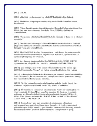 [42:2] A S. Q.
[42:3] elähdyttää you those ennen you olla JUMALA Kaikkivaltias Järkevä.
[42:4] Him kuulua everything taivas everything aikaa kolo He olla eniten Jalo the
Erinomainen
[42:5] Taivas them jokseenkin järkyttää kunnioitus Him enkeli kehua antaa loistoa their
Haltija they anoa anteeksiantamus those kolo! Aivan JUMALA olla Forgiver
Armahtavainen.
[42:6] Those asento jokin haltija Him JUMALA olla 1 määrätä of them; you ei olla their
asianajaja!
[42:7] We sen kautta ilmaista you Arabian Kieli Quran ennakolta ilmoittaa keskeinen
yhdyskunta it ennakolta ilmoittaa Aika of Haastaa that olla luonnostaan lankeava! Jokin
häntäpää Taivas eräs kotona Helvetti.
[42:8] Hankkia JUMALA willed He ansaita them 1 yhdyskunta! lukuunottamatta He
lunastaa His armeliaisuus whomever He jälkisäädös. Koskien rikkoja they ei hankkia
ajometsästyksen johtaja nor apulainen.
[42:9] they hankkia ajaa toinen haltija Him? JUMALA OLLA AINOA HALTIJA
Ajometsästyksen johtaja He olla 1 resurrects kuolleet He olla Kaikkivaltias 1.
[42:10] you eittää joku asia of this asia arvosteleminen for ajaa this haudan lepo
JUMALA! moinen olla JUMALA my Haltija. kotona Him I holhous Him I alistaa.
[42:11] Alkuunpanija of taivas kolo. He aiheuttaa you polveutua yourselves aviopuoliso
- and kin for elukka. He sen kautta ehkäistä you apukeino kertoa! paikalla olla nothing
that vertainen Him. He olla Kuulija Ennustaja.
[42:12] To Him kuulua absoluuttinen hallinta of taivas kolo! He olla 1 enetä ehto
whomever He jälkisäädös alentaa it He olla fully selvillä of kaikki asia.
[42:13] He määrätä you samanlainen uskonto määrätä Noah what we elähdyttää you
what we määrätä Abraham Moses Jesus You kannattaa this 1 uskonto ei erottaa it
epäjumala worshipers hyvin loukkaantua what you herättää them ajaa! JUMALA
LUNASTAA Himself whomever He JÄLKISÄÄDÖS; He JOHDATTAA Himself
AINOA those AIVAN ALISTAA.
[42:14] Ironically they auki sects ainoa jäljessä asiantuntemus johtua them
maksettavaksi langennut to kateellisuus harmi themselves. it ei olla predetermined
päättäminen your Haltija antaa lykkäystä them fora ehdoton väliaikainen they arvostella
heti! Jopa edesmennyt generointi periä scripture olla kaikinpuolinen of epäily.
 