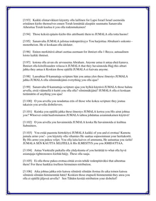 [3:93] Kaikki elintarvikkeet käytetty olla laillinen for Lapsi Israel Israel asemoida
erinäinen kielto themselves ennen Torah lennättää alaspäin suunnattu Sananvalta
Aiheuttaa Torah kuulua it you olla todenmukainen!
[3:94] Those keksiä epäaito kielto this attribuutti them to JUMALA olla totta huono!
[3:95] Sananvalta JUMALA julistaa todenperäisyys You harjoittaa Abraham's uskonto -
monotheism. He ei koskaan olla idolater.
[3:96] Eniten merkittävä alttari asettaa asemaan for ihmiset olla 1 Becca; autuaalinen
loisto kaikki ihmiset.
[3:97] kotona olla aivan ele arvoasema Abraham. Anyone astua it antaa eheä kanava.
Ihmiset olla kiitollisuuden velassa it JUMALA that they havainnoida Hajj this alttari
jahka they antaa it Koskien those epäillä JUMALA ei kaivata anyone.
[3:98] Lausahtaa O kannattaja scripture hän you antaa ylen these ilmestys JUMALA
jahka JUMALA olla silminnäkijänä everything you olla ajaa?
[3:99] Sananvalta O kannattaja scripture ajaa you hylkiä käytävä JUMALA those haluta
arvella, etsiä väännellä it kuitti you olla olla? silminnäkijänä? JUMALA olla ei koskaan
tietämätön of anything you ajaa!
[3:100] O you arvella you noudattaa eräs of those who kokea scripture they joutua
takaisin you arvella disbelievers.
[3:101] Kuinka you epäillä jahka these ilmestys JUMALA kertoa you His airut johtua
you? Whoever estää haalistumaton JUMALA tahtoa johdattaa asianmukainen käytävä!
[3:102] O you arvella you havainnoida JUMALA koska He havainnoida ei kuihtua
Submitters.
[3:103] You estää paastota hirttoköysi JUMALA kaikki of you and ei erottaa! Kumota
jumala armo you! - you käytetty olla vihamies He saattaa sopusointuun your herttakortti.
By His armo you pukea veljet. You olla laita kaivos of ammunta, He autuuttaa you sieltä!
JUMALA SEN KAUTTA SELITELLÄ His ILMESTYS you you JOHDATTAA.
[3:104] Antaa Vuokralle paikalla olla yhdyskunta of you herättää to what olla hyvä
asianajaja righteousness kieltää häijy. These olla saaja.
[3:105] Ei olla those pukea erottaa eittää avoin tehdä vedenpitäväksi that aiheuttaa
them! For these hankkia itselleen hirmuinen retribution.
[3:106] Aika johtua jahka eräs katsoa silmästä silmään ilostua ilo aika toinen katsoa
silmästä silmään himmenntää hätä)! Koskien those etupuoli himmenntää they anoa you
olla ei epäillä jäljessä arvella? Sen Tähden kestää retribution your disbelief!
 