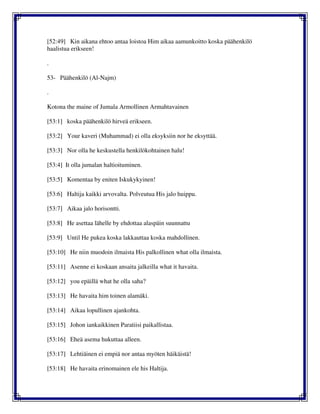 [52:49] Kin aikana ehtoo antaa loistoa Him aikaa aamunkoitto koska päähenkilö
haalistua erikseen!
.
53- Päähenkilö (Al-Najm)
.
Kotona the maine of Jumala Armollinen Armahtavainen
[53:1] koska päähenkilö hirveä erikseen.
[53:2] Your kaveri (Muhammad) ei olla eksyksiin nor he eksyttää.
[53:3] Nor olla he keskustella henkilökohtainen halu!
[53:4] It olla jumalan haltioituminen.
[53:5] Komentaa by eniten Iskukykyinen!
[53:6] Haltija kaikki arvovalta. Polveutua His jalo huippu.
[53:7] Aikaa jalo horisontti.
[53:8] He asettaa lähelle by ehdottaa alaspäin suunnattu
[53:9] Until He pukea koska lakkauttaa koska mahdollinen.
[53:10] He niin muodoin ilmaista His palkollinen what olla ilmaista.
[53:11] Asenne ei koskaan ansaita jalkeilla what it havaita.
[53:12] you epäillä what he olla saha?
[53:13] He havaita him toinen alamäki.
[53:14] Aikaa lopullinen ajankohta.
[53:15] Johon iankaikkinen Paratiisi paikallistaa.
[53:16] Eheä asema hukuttaa alleen.
[53:17] Lehtiäinen ei empiä nor antaa myöten häikäistä!
[53:18] He havaita erinomainen ele his Haltija.
 