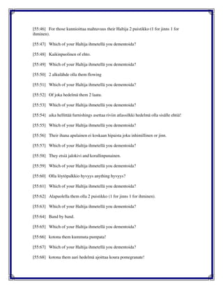 [55:46] For those kunnioittaa mahtavuus their Haltija 2 puistikko (1 for jinns 1 for
ihminen).
[55:47] Which of your Haltija ihmetellä you dementoida?
[55:48] Kaikinpuolinen of ehto.
[55:49] Which of your Haltija ihmetellä you dementoida?
[55:50] 2 alkulähde olla them flowing
[55:51] Which of your Haltija ihmetellä you dementoida?
[55:52] Of joka hedelmä them 2 laatu.
[55:53] Which of your Haltija ihmetellä you dementoida?
[55:54] aika hellittää furnishings asettaa riviin atlassilkki hedelmä olla sisälle ehtiä!
[55:55] Which of your Haltija ihmetellä you dementoida?
[55:56] Their ihana apulainen ei koskaan hipaista joku inhimillinen or jinn.
[55:57] Which of your Haltija ihmetellä you dementoida?
[55:58] They etsiä jalokivi and korallinpunainen.
[55:59] Which of your Haltija ihmetellä you dementoida?
[55:60] Olla löytöpalkkio hyvyys anything hyvyys?
[55:61] Which of your Haltija ihmetellä you dementoida?
[55:62] Alapuolella them olla 2 puistikko (1 for jinns 1 for ihminen).
[55:63] Which of your Haltija ihmetellä you dementoida?
[55:64] Band by band.
[55:65] Which of your Haltija ihmetellä you dementoida?
[55:66] kotona them kummuta pumpata!
[55:67] Which of your Haltija ihmetellä you dementoida?
[55:68] kotona them aari hedelmä ajoittaa koura pomegranate!
 