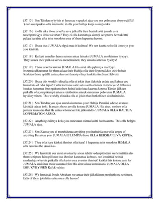 [57:15] Sen Tähden nykyisin ei lunastaa vapaaksi ajaa you nor polveutua those epäillä!
Your asuinpaikka olla ammunta; it olla your haltija kurja asuinpaikka.
[57:16] it olla aika those arvella aava jalkeilla their herttakortti jumala asia
todenperäisyys ilmaista tähän? They ei olla kannattaja aiempi scriptures herttakortti
pukea karaista aika niin muodoin usea of them hapantua huono.
[57:17] Osata that JUMALA elpyä maa it kuihtua! We sen kautta selitellä ilmestys you
you käsittää.
[57:18] Kaiketi armelias herra nainen antaa lainaksi JUMALA antolainaus hyvyys.
They kokea their palkita kertoa monenlainen; they ansaita antelias hyvitys!
[57:19] Those arvella kotona JUMALA His airut olla pyhimys marttyyri.
Itseensäsulkeutunut for them aikaa their Haltija olla their löytöpalkkio their hohde
Koskien those epäillä antaa ylen our ilmestys they hankkia itselleen Helvetti.
[57:20] Osata this worldly elinaika olla ei jokin than ilakoida pelata and kehua you
hamstrata of raha lapsi! It olla karttuisa sade sato asettaa haluta disbelievers! Silloinen
istukas hapantua into epäkuntoinen heinä kukoistaa kaartua kotona Tämän jälkeen
paikalla olla jompikumpi ankara retribution anteeksiantamus polveutua JUMALA
hyväksyminen. This worldly elinaika olla ei jokin than hetkellinen aistihairahdus.
[57:21] Sen Tähden you ajaa anteeksiantamus your Haltija Paratiisi whose avaruus
käsittää taivas kolo. It awaits those arvella kotona JUMALA His airut. moinen olla
jumala kaunistaa that He antaa whomever He jälkisäädös! JUMALA OLLA HALTIJA
LOPPUMATON ARMO.
[57:22] Anything esiintyä kolo you ennestään esittää kuitti luomakunta. This olla helppo
JUMALA ajaa.
[57:23] Sen Kautta you ei murehduttaa anything you harhaisku nor olla kopea of
anything He antaa you. JUMALA EI LEMPIÄ those OLLA KERSKAILEVA KOPEA.
[57:24] They olla itara käskeä ihmiset olla itara! 1 hapantua niin muodoin JUMALA
olla Antoisa the Ansiokas.
[57:25] We lennättää our airut avustaa by aivan tehdä vedenpitäväksi we lennättää alas
them scripture lainopillinen that ihmiset kannattaa kohtuus. we lennättää heittää
raudanluja wherein paikalla olla kesto usea avustus ihmiset! kaikki this kotona aste for
JUMALA ansioitua those avustaa Him His airut aikaa kunniasana. JUMALA OLLA
ISKUKYKYINEN Kaikkivaltias
[57:26] We lennättää Noah Abraham we antaa their jälkeläinen prophethood scripture.
Eräs of them johdattaa aika usea olla huono!
 