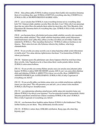 [58:6] Aika johtua jahka JUMALA tahtoa resurrect them kaikki niin muodoin ilmiantaa
them of everything they ajaa! JUMALA ESITTÄÄ everything aika they UNOHTAA it
JUMALA OLLA SILMINNÄKIJÄNÄ KAIKKI ASIA.
[58:7] you ei ansaita that JUMALA osata everything kotona taivas everything aikaa
kolo? Ei 3 ihmiset tehdä salaliitto secretly Him olla their 4 nor 5 Him olla 6 nor pienempi
than that nor jokin Him olla paikalla them mihin hyvänsä they olla! Niin Muodoin Aika
Elpyminen He ilmiantaa them of everything they ajaa. JUMALA OLLA fully selvillä of
KAIKKI ASIA.
[58:8] you huomata those olla käskeä polveutua tehdä salaliitto secretly niin muodoin
inttää aikaa tehdä salaliitto? They tehdä salaliitto harjoittaa tehdä syntiä rikkominen
tottelemattomuus airut! jahka they johtua you they tervehtiä you tervehdys lisäksi that
määrätä by JUMALA. They lausahtaa themselves "JUMALA tahtoa ei kurittaa us our
ilmaisu. Their ainoa korvaus olla Gehenna wherein they hehkua; what kurja
elämänkohtalo.
[58:9] O you arvella you antaa secretly you ei antaa harjoittaa tehdä syntiä rikkominen
ei totella airut! You antaa ahertaa righteousness hurskaus! You kunnioittaa JUMALA
whom you haastaa.
[58:10] Salainen juoni olla paholainen aate alusta loppuun which he etsiä haavoittaa
those arvella. Joka Tapauksessa he ei haavoittaa them varalta jumala tahtoa. kotona
JUMALA uskovainen holhous.
[58:11] O you arvella you erottaa Haluta ansaita asua you ansaita asua jokainen jokin
hautoa! JUMALA tahtoa NIIN MUODOIN ansaita ASUA you! you anoa ehtiä ehdottaa
ehtiä and ehdottaa JUMALA AIHEUTTAA those you arvella, those AMMENTAA
ASIANTUNTEMUS jalo AATELISARVO. JUMALA OLLA fully Cognizant of
everything you AJAA!
[58:12] O you arvella jahka you haluta antaa airut you esittää armeliaisuus epäkelpo)
ennen you ajaa joten! This olla parantaa you and aito. you ei antaa it niin muodoin
JUMALA olla Forgiver Armahtavainen.
[58:13] you epäonnistua aiheuttaa armeliaisuus edelle antaa niin muodoin katua sen
jälkeen JUMALA hyväksyä your katumus! You havainnoida kontakti hartaushetki (Salat)
aiheuttaa pakollinen armeliaisuus (Zakat) noudattaa JUMALA His airut! JUMALA
OLLA fully Cognizant of everything you AJAA!
[58:14] you huomata those hankkia auttaa ihmiset JUMALA olla kiukkuinen? They
neither kuulua you nor them. They deliberately kiroilla asema!
[58:15] JUMALA valmis them ANKARA retribution. Kurja jopa olla what they
käytetty ajaa!
 
