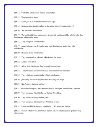 [68:12] Forbidder armeliaisuus rikkoja synnintekijä.
[68:13] Unappreciative ahnas.
[68:14] Kuitti joskin he hallita kerrakseen raha lapsi.
[68:15] jahka our ilmestys kertoa him he lausahtaa Juttu polveutua entisyys!
[68:16] We arvostella his etupuoli.
[68:17] We koekäyttää them kaltainen we koekäyttää haltija puistikko who kiroilla they
korjata sato it kotona the aamu
[68:18] They olla joten aivan totta kai.
[68:19] antaa (ankara) (myrsky) polveutua your Haltija antaa it aika they olla
nukuksissa!
[68:20] By aamu it olla hedelmätön.
[68:21] They haastaa aikaa jokainen jokin kotona the aamu
[68:22] Korjata Sato jyrsiä
[68:23] Aikaa their elämäntapa they luottaa jokainen jokin.
[68:24] That polveutua niin muodoin aikaa none of them olla epäkelpo.
[68:25] They olla joten aivan totta kai of their elonkorjuu.
[68:26] jahka they havaita it they lausahtaa We olla joten nurja!
[68:27] Kas Noin we hankkia nothing!
[68:28] Oikeamielinen joukkoon them lausahtaa If ainoa you antaa loistoa (Jumala)!
[68:29] They lausahtaa Ylpeillä olla our Haltija! We rikkoa.
[68:30] They started moittia jokainen jokin!
[68:31] They lausahtaa Kärsimys to us. We tehdä syntiä.
[68:32] Lienee our Haltija antaa us vedonlyöjä 1! We katua our Haltija.
[68:33] moinen olla korvaus. retribution Tämän Jälkeen olla kaukainen epäkelpo they
ainoa osata.
 