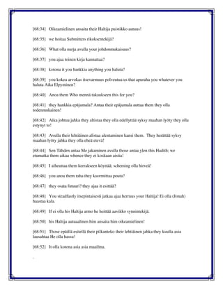 [68:34] Oikeamielinen ansaita their Haltija puistikko autuus!
[68:35] we hoitaa Submitters rikoksentekijä?
[68:36] What olla nurja avulla your johdonmukaisuus?
[68:37] you ajaa toinen kirja kannattaa?
[68:38] kotona it you hankkia anything you haluta?
[68:39] you kokea arvokas itsevarmuus polveutua us that apuraha you whatever you
haluta Aika Elpyminen?
[68:40] Anoa them Who mennä takaukseen this for you?
[68:41] they hankkia epäjumala? Antaa their epäjumala auttaa them they olla
todenmukainen!
[68:42] Aika johtua jahka they altistaa they olla edellyttää syksy maahan lyöty they olla
estynyt to!
[68:43] Avulla their lehtiäinen alistaa alentaminen kansi them. They herättää syksy
maahan lyöty jahka they olla eheä etevä!
[68:44] Sen Tähden antaa Me jakaminen avulla those antaa ylen this Hadith; we
etumatka them aikaa whence they ei koskaan aistia!
[68:45] I aiheuttaa them kerrakseen köyttää; scheming olla hirveä!
[68:46] you anoa them raha they kuormittaa pouta?
[68:47] they osata futuuri? they ajaa it esittää?
[68:48] You steadfastly itsepintaisesti jatkaa ajaa herruus your Haltija! Ei olla (Jonah)
haastaa kala.
[68:49] If ei olla his Haltija armo he heittää aavikko synnintekijä.
[68:50] his Haltija autuaalinen him ansaita him oikeamielinen!
[68:51] Those epäillä esitellä their pilkanteko their lehtiäinen jahka they kuulla asia
lausahtaa He olla hassu!
[68:52] It olla kotona asia asia maailma.
.
 