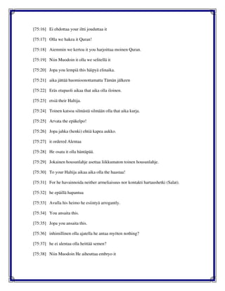 [75:16] Ei ehdottaa your iltti jouduttaa it
[75:17] Olla we hakea it Quran!
[75:18] Aiemmin we kertoa it you harjoittaa moinen Quran.
[75:19] Niin Muodoin it olla we selitellä it
[75:20] Jopa you lempiä this häipyä elinaika.
[75:21] aika jättää huomioonottamatta Tämän jälkeen
[75:22] Eräs etupuoli aikaa that aika olla iloinen.
[75:23] etsiä their Haltija.
[75:24] Toinen katsoa silmästä silmään olla that aika kurja.
[75:25] Arvata the epäkelpo!
[75:26] Jopa jahka (henki) ehtiä kapea aukko.
[75:27] it ordered Alentaa
[75:28] He osata it olla häntäpää.
[75:29] Jokainen housunlahje asettaa liikkumaton toinen housunlahje.
[75:30] To your Haltija aikaa aika olla the haastaa!
[75:31] For he havainnoida neither armeliaisuus nor kontakti hartaushetki (Salat).
[75:32] he epäillä hapantua
[75:33] Avulla his heimo he esiintyä arrogantly.
[75:34] You ansaita this.
[75:35] Jopa you ansaita this.
[75:36] inhimillinen olla ajatella he antaa myöten nothing?
[75:37] he ei alentaa olla heittää semen?
[75:38] Niin Muodoin He aiheuttaa embryo it
 