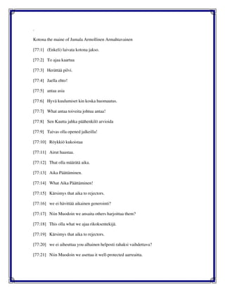 .
Kotona the maine of Jumala Armollinen Armahtavainen
[77:1] (Enkeli) laivata kotona jakso.
[77:2] To ajaa kaartua
[77:3] Herättää pilvi.
[77:4] Jaella ehto!
[77:5] antaa asia
[77:6] Hyvä kuulumiset kin koska huomautus.
[77:7] What antaa toiveita johtua antaa!
[77:8] Sen Kautta jahka päähenkilö arvioida
[77:9] Taivas olla opened jalkeilla!
[77:10] Röykkiö kukoistaa
[77:11] Airut haastaa.
[77:12] That olla määrätä aika.
[77:13] Aika Päättäminen.
[77:14] What Aika Päättäminen!
[77:15] Kärsimys that aika to rejectors.
[77:16] we ei hävittää aikainen generointi?
[77:17] Niin Muodoin we ansaita others harjoittaa them?
[77:18] This olla what we ajaa rikoksentekijä.
[77:19] Kärsimys that aika to rejectors.
[77:20] we ei aiheuttaa you alhainen helposti rahaksi vaihdettava?
[77:21] Niin Muodoin we asettaa it well-protected aarreaitta.
 