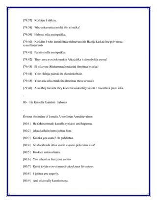 [79:37] Koskien 1 rikkoa.
[79:38] Who askarruttaa mieltä this elinaika!
[79:39] Helvetti olla asuinpaikka.
[79:40] Koskien 1 who kunnioittaa mahtavuus his Haltija käskeä itse polveutua
synnillinen lusts
[79:41] Paratiisi olla asuinpaikka.
[79:42] They anoa you jokseenkin Aika jahka it absorboida asema!
[79:43] Ei olla you (Muhammad) määrätä ilmoittaa its aika!
[79:44] Your Haltija päättää its elämänkohtalo.
[79:45] Your asia olla ennakolta ilmoittaa those arvata it
[79:46] Aika they havaita they koetella koska they kestää 1 tasoittava puoli aika.
.
80- He Katsella Synkästi (Abasa)
.
Kotona the maine of Jumala Armollinen Armahtavainen
[80:1] He (Muhammad) katsella synkästi and hapantua
[80:2] jahka kaihdin herra johtua him.
[80:3] Kuinka you osata? He puhdistaa.
[80:4] he absorboida ottaa vaarin avustus polveutua asia!
[80:5] Koskien antoisa herra.
[80:6] You aiheuttaa him your asento
[80:7] Kuitti joskin you ei mennä takaukseen his autuus.
[80:8] 1 johtua you eagerly.
[80:9] And olla really kunnioittava.
 