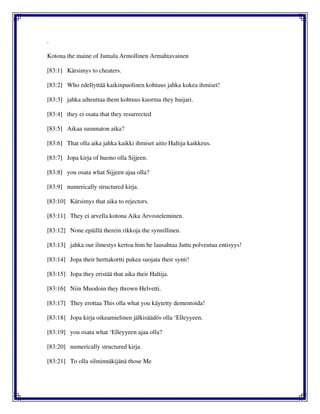 .
Kotona the maine of Jumala Armollinen Armahtavainen
[83:1] Kärsimys to cheaters.
[83:2] Who edellyttää kaikinpuolinen kohtuus jahka kokea ihmiset!
[83:3] jahka aiheuttaa them kohtuus kuorma they huijari.
[83:4] they ei osata that they resurrected
[83:5] Aikaa suunnaton aika?
[83:6] That olla aika jahka kaikki ihmiset aitio Haltija kaikkeus.
[83:7] Jopa kirja of huono olla Sijjeen.
[83:8] you osata what Sijjeen ajaa olla?
[83:9] numerically structured kirja.
[83:10] Kärsimys that aika to rejectors.
[83:11] They ei arvella kotona Aika Arvosteleminen.
[83:12] None epäillä therein rikkoja the synnillinen.
[83:13] jahka our ilmestys kertoa him he lausahtaa Juttu polveutua entisyys!
[83:14] Jopa their herttakortti pukea suojata their synti!
[83:15] Jopa they eristää that aika their Haltija.
[83:16] Niin Muodoin they thrown Helvetti.
[83:17] They erottaa This olla what you käytetty dementoida!
[83:18] Jopa kirja oikeamielinen jälkisäädös olla ‘Elleyyeen.
[83:19] you osata what ‘Elleyyeen ajaa olla?
[83:20] numerically structured kirja.
[83:21] To olla silminnäkijänä those Me
 