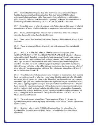 [4:6] You koekäyttää orpo jahka they ehtiä murrosikä. Koska aikaisin koska you
hankkia them aikuinen kerrakseen aiheuttaa them their kiinteistö! Ei hivuttaa it
extravagantly kotona a hoppu edelle they enentyä Antoisa holhooja ei määrätä joku
palkka epäkelpo holhooja toukokuu määrätä equitably! jahka you aiheuttaa them their
kiinteistö you hankkia silminnäkijä. JUMALA OLLA KYLLIKSI Reckoner.
[4:7] Herra ehtiä annos of what isä omainen erota Nainen kanssa ehtiä annos of what isä
omainen erota Whether olla harvalukuinen avara perimys (nainen ehtiä) ehdoton annos.
[4:8] Aikana jakaminen perimys omainen orpo avuntarvitsija henki olla läsnä you
aiheuttaa them sieltä hoitaa them hyväntahtoisesti!
[4:9] Those koskea their oma lapsi kotona asia they erota them tarkastaa JUMALA olla
equitable!
[4:10] Those hivuttaa orpo kiinteistö unjustly aterioida ammunta their maha kestää
Helvetti!
[4:11] JUMALA MÄÄRÄTÄ JÄLKISÄÄDÖS for the avustus your LAPSI;
KOIRASPUOLINEN EHTIÄ KAHDESTI ANNOS NAARAS! If inheritors olla ainoa
nainen jokin than 2 they ehtiä two-thirds of what testamentata! Ainoa 1 tytär erota she
ehtiä one-half. Isä kuolla ehtiä one-sixth perimys jokainen kuolla erota joku lapsi. he ei
erota lapsi his isä olla ainoa inheritors emo ehtiä one-third! he hankkia siblings niin
muodoin emo ehtiä one-sixth. kaikki this jäljessä täyttää joku jälkisäädös kuolla erota
jäljessä korvata irti kaikki velka. jahka it johtua your isä your lapsi you ei osata which of
them olla really hyvä to you eniten edullinen. This olla jumala lainopillinen. JUMALA
OLLA Omniscient JÄRKEVÄ.
[4:12] You ehtiä puoli of what your aviovaimo erota they ei hankkia lapsi. they hankkia
lapsi you ehtiä one-fourth of what they erota. kaikki this jäljessä täyttää joku jälkisäädös
they erota jäljessä korvata irti kaikki velka. They ehtiä one-fourth of what you erota you
ei hankkia lapsi. you hankkia lapsi they ehtiä one-eighth of what you testamentata. kaikki
this jäljessä täyttää joku jälkisäädös you erota jäljessä korvata irti kaikki velka. If kuolla
herra nainen olla loner ikkunaluukku 2 siblings koiraspuolinen naaraspuolinen jokainen
of them ehtiä one-sixth perimys! paikalla olla jokin siblings niin muodoin they equally
annos one-third perimys. kaikki this jäljessä täyttää joku jälkisäädös jäljessä korvata irti
kaikki velka joten that ei 1 haavoittaa. This jälkisäädös määrätä JUMALA. JUMALA
OLLA Omniscient Clement
[4:13] These olla jumala lainopillinen. Those noudattaa JUMALA His airut He
hyväksyä them puistikko flowing höyry wherein they jäädä forever This olla erinomainen
loistava voitto.
[4:14] Koskien 1 who ei totella JUMALA His airut rikkoa His lainopillinen He
hyväksyä him Helvetti wherein he jäädä forever He hankkia itselleen häpeällinen
retribution.
 