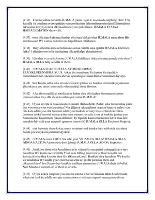 [4:36] You harjoittaa hartautta JUMALA yksin - ajaa ei assosioida anything Him! You
katsella isä omainen orpo epäkelpo samansukuinen lähimmäinen unrelated lähimmäinen
lakkauttaa liittynyt edetä ulkomaalainen your palkollinen. JUMALA EI AJAA
HÄIKÄILEMÄTÖN show-offs.
[4:37] ones olla itara kehottaa ihmiset olla itara kätkeä what JUMALA antaa them His
anteliaisuus! We valmis disbelievers häpeällinen retribution.
[4:38] They aiheuttaa raha armeliaisuus ainoa esitellä aika epäillä JUMALA Edellinen
Aika! 1 elämäntoveri olla paholainen olla epäkelpo elämäntoveri.
[4:39] Hän they ei arvella kotona JUMALA Edellinen Aika aiheuttaa jumala ehto them?
JUMALA OLLA fully selvillä of them.
[4:40] JUMALA EI AIHEUTTAA ATOMI KUORMA
EPÄOIKEUDENMUKAISUUS. Aikaa the itsepäinen, He kertoa löytöpalkkio
monenlainen for oikeamielinen ahertaa apuraha polveutua Him erinomainen hyvitys.
[4:41] Sen Kautta jahka aika arvosteleminen) johtua we haastaa silminnäkijä jokainen
yhdyskunta you (airut) anniskella silminnäkijä these ihmiset.
[4:42] Aika those epäillä ei totella airut haluta they olla laakea hienontaa ei ainoa
ilmaisu tahtoa they olla etevä to nahka polveutua JUMALA!
[4:43] O you arvella ei havainnoida Kontakti Hartaushetki (Salat) aika humalluttaa joten
that you osata what you lausahtaa! Nor jäljessä seksuaalinen orgasm hautova unless you
olla katu edetä you olla huonosti edetä you hankkia urinary fecal-related excretion
(moinen koska bensiini asettua yhteyteen nainen (sexually) you ei hankkia juottaa you
havainnoida Tayammum (ikävä ablution) by hipaista kaunismuotoinen ikävä maa niin
muodoin hävittää your etupuoli apumies therewith! JUMALA OLLA Pardoner Forgiver.
[4:44] you huomata those kokea annos scripture and kuinka they valikoida hairahtua
haluta you eksyksiin joutunut käytävä?
[4:45] JUMALA osata VOITTAA who your VIHAMIES OLLA! JUMALA OLLA
AINOA HALTIJA Ajometsästyksen johtaja JUMALA OLLA AINOA Supporter.
[4:46] Joukkoon those olla Juutalainen eräs väännellä sana paitsi todenperäisyys they
lausahtaa We kuulla we ei totella Your sana falling kuuro korva Raa'ena (olla our
kaitsija) koska they kierous their iltti ilkkua uskonto! Hankkia they lausahtaa We kuulla
we noudattaa We kuulla you Unzurna katsella us) it olla parantaa them and
oikeamielinen! Sen Sijaan they hankkia itselleen kiroaminen JUMALA their disbelief.
Niin Muodoin enemmistö of them ei arvella.
[4:47] O you kokea scripture you arvella kotona what we ilmaista tähän konfirmoida
what you hankkia edelle we ajaa maanpakoon erinäinen etupuoli maanpako julistaa
 