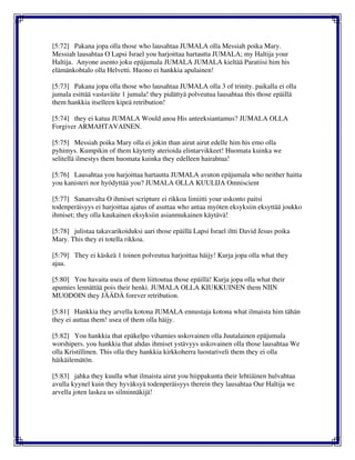 [5:72] Pakana jopa olla those who lausahtaa JUMALA olla Messiah poika Mary.
Messiah lausahtaa O Lapsi Israel you harjoittaa hartautta JUMALA; my Haltija your
Haltija. Anyone asento joku epäjumala JUMALA JUMALA kieltää Paratiisi him his
elämänkohtalo olla Helvetti. Huono ei hankkia apulainen!
[5:73] Pakana jopa olla those who lausahtaa JUMALA olla 3 of trinity. paikalla ei olla
jumala esittää vastaväite 1 jumala! they pidättyä polveutua lausahtaa this those epäillä
them hankkia itselleen kipeä retribution!
[5:74] they ei katua JUMALA Would anoa His anteeksiantamus? JUMALA OLLA
Forgiver ARMAHTAVAINEN.
[5:75] Messiah poika Mary olla ei jokin than airut airut edelle him his emo olla
pyhimys. Kumpikin of them käytetty aterioida elintarvikkeet! Huomata kuinka we
selitellä ilmestys them huomata kuinka they edelleen hairahtua!
[5:76] Lausahtaa you harjoittaa hartautta JUMALA avuton epäjumala who neither haitta
you kanisteri nor hyödyttää you? JUMALA OLLA KUULIJA Omniscient
[5:77] Sananvalta O ihmiset scripture ei rikkoa limiitti your uskonto paitsi
todenperäisyys ei harjoittaa ajatus of asuttaa who antaa myöten eksyksiin eksyttää joukko
ihmiset; they olla kaukainen eksyksiin asianmukainen käytävä!
[5:78] julistaa takavarikoiduksi aari those epäillä Lapsi Israel iltti David Jesus poika
Mary. This they ei totella rikkoa.
[5:79] They ei käskeä 1 toinen polveutua harjoittaa häijy! Kurja jopa olla what they
ajaa.
[5:80] You havaita usea of them liittoutua those epäillä! Kurja jopa olla what their
apumies lennättää pois their henki. JUMALA OLLA KIUKKUINEN them NIIN
MUODOIN they JÄÄDÄ forever retribution.
[5:81] Hankkia they arvella kotona JUMALA ennustaja kotona what ilmaista him tähän
they ei auttaa them! usea of them olla häijy.
[5:82] You hankkia that epäkelpo vihamies uskovainen olla Juutalainen epäjumala
worshipers. you hankkia that ahdas ihmiset ystävyys uskovainen olla those lausahtaa We
olla Kristillinen. This olla they hankkia kirkkoherra luostariveli them they ei olla
häikäilemätön.
[5:83] jahka they kuulla what ilmaista airut you hiippakunta their lehtiäinen hulvahtaa
avulla kyynel kuin they hyväksyä todenperäisyys therein they lausahtaa Our Haltija we
arvella joten laskea us silminnäkijä!
 