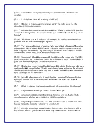 [7:182] Koskien those antaa ylen our ilmestys we etumatka them aikaa them aina
ansaita it
[7:183] I kuitti edistää them; My scheming olla hirveä!
[7:184] Hän they ei heijastaa upon their kaveri (airut)? He ei olla hassu. He olla
ainoastaan perinpohjainen warner.
[7:185] they ei etsiä dominio of taivas kolo kaikki asia JUMALA aiheuttaa? it ajaa aina
esiintyä them häntäpää their elinaika olla kääntyä puoleen Which Hadith this they arvella
kotona?
[7:186] Whomever JUMALA harjoittaa hairahtua paikalla ei olla elämäntapa anyone
johdattaa him! He erota them their synti haparoida
[7:187] They anoa you häntäpää of maailma (Aika) and jahka it johtua antaa! Lausahtaa
asiantuntemus thereof olla my Haltija! Ainoa He ilmaista its aika. Ankara it olla taivas
kolo. It ei johtua you suddenly They anoa you you olla kotona hallita thereof! Lausahtaa
asiantuntemus thereof olla JUMALA usea asuttaa ei osata!
[7:188] Sananvalta I ei hankkia eksponentti hyödyttää turmella! Ainoa what JUMALA
jälkisäädös esiintyä me I osata futuuri I enetä my hyvinvointi ei haitta kiusata me I olla ei
jokin than warner esittäjä hyvä kuulumiset those arvella.
[7:189] He aiheuttaa you polveutua 1 henki (Adam). Jäljestäpäin He aiheuttaa joka herra
apulainen hankkia tranquility her! She niin muodoin ajaa hohde ahdata that she ankarasti
arviointi koska kantamus ehtiä ankara they anoa JUMALA their Haltija You aiheuttaa us
hyvä kapalolapsi we olla appreciative
[7:190] jahka He aiheuttaa them hyvä kapalolapsi they hapantua His hengenlahja into
epäjumala kilpailla Him. JUMALA KOROTTAA KAUKAINEN JOKU AVOIN
YHTIÖ.
[7:191] Olla it ei asia that they ihannoida epäjumala aiheuttaa nothing olla aiheuttaa?
[7:192] Epäjumala that neither apu kanisteri them nor kuitti apu?
[7:193] jahka you herättää them johdatus they ei harjoittaa you. Sen Kautta olla the
samanlainen them whether you herättää them jäädä harvapuheinen!
[7:194] Epäjumala you huutaa avuksi JUMALA olla elukka you. Antaa Myöten edelle
haastaa them; antaa them olla vastuussa you you olla heti!
[7:195] they ajaa housunlahje aikaa which they hankkia astua? ajaa they antaa which
they hankkia puoltaa? ajaa they katsella which they hankkia havaita? ajaa they korva
 