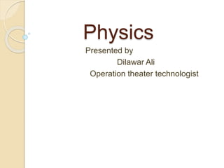 Physics
Presented by
Dilawar Ali
Operation theater technologist
 