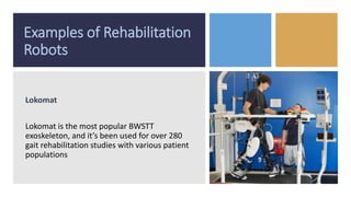 Examples of Rehabilitation
Robots
Lokomat
Lokomat is the most popular BWSTT
exoskeleton, and it’s been used for over 280
gait rehabilitation studies with various patient
populations
 