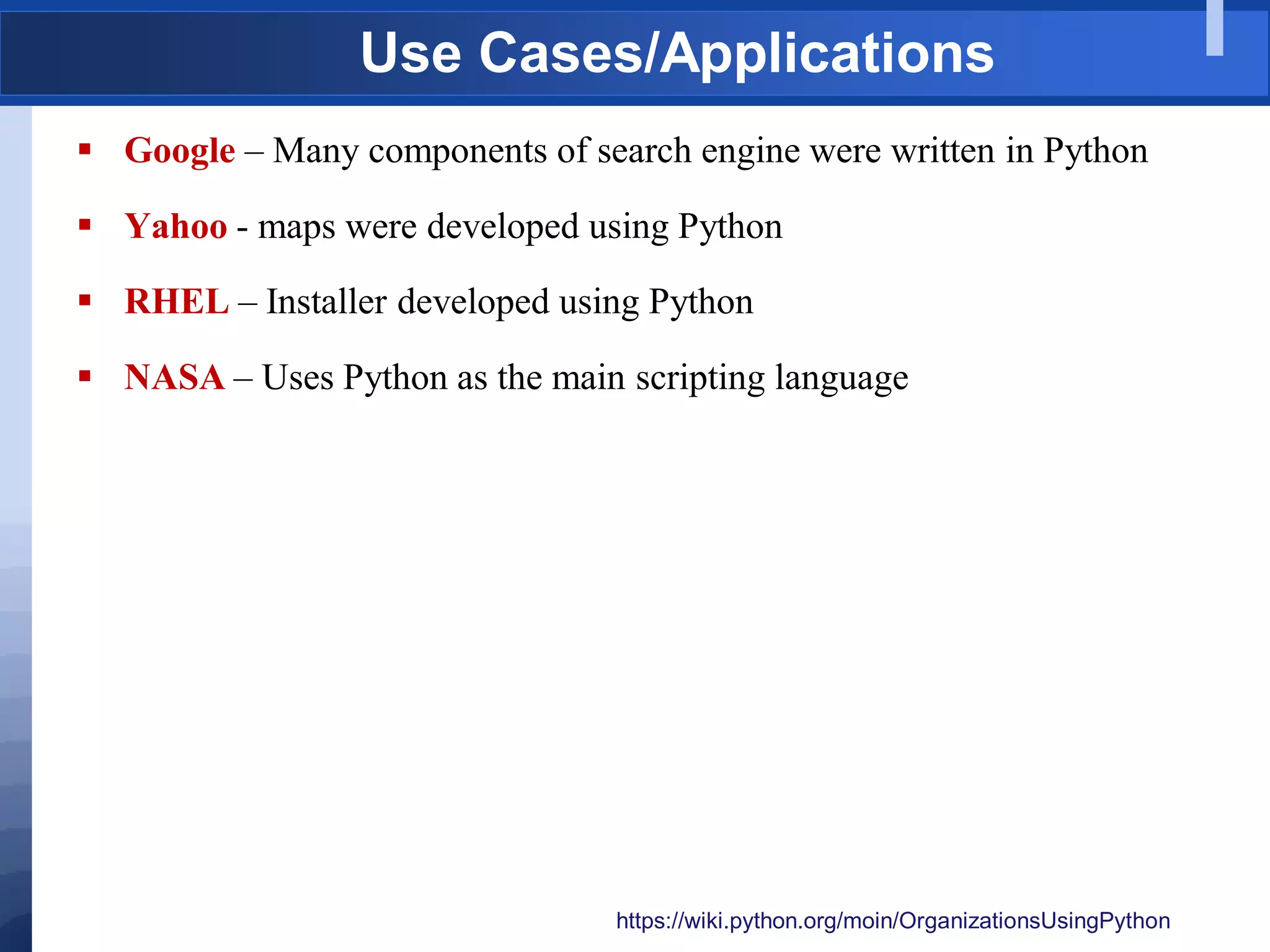 Use Cases/Applications
 Google – Many components of search engine were written in Python
 Yahoo - maps were developed using Python
 RHEL – Installer developed using Python
 NASA – Uses Python as the main scripting language
https://wiki.python.org/moin/OrganizationsUsingPython
 