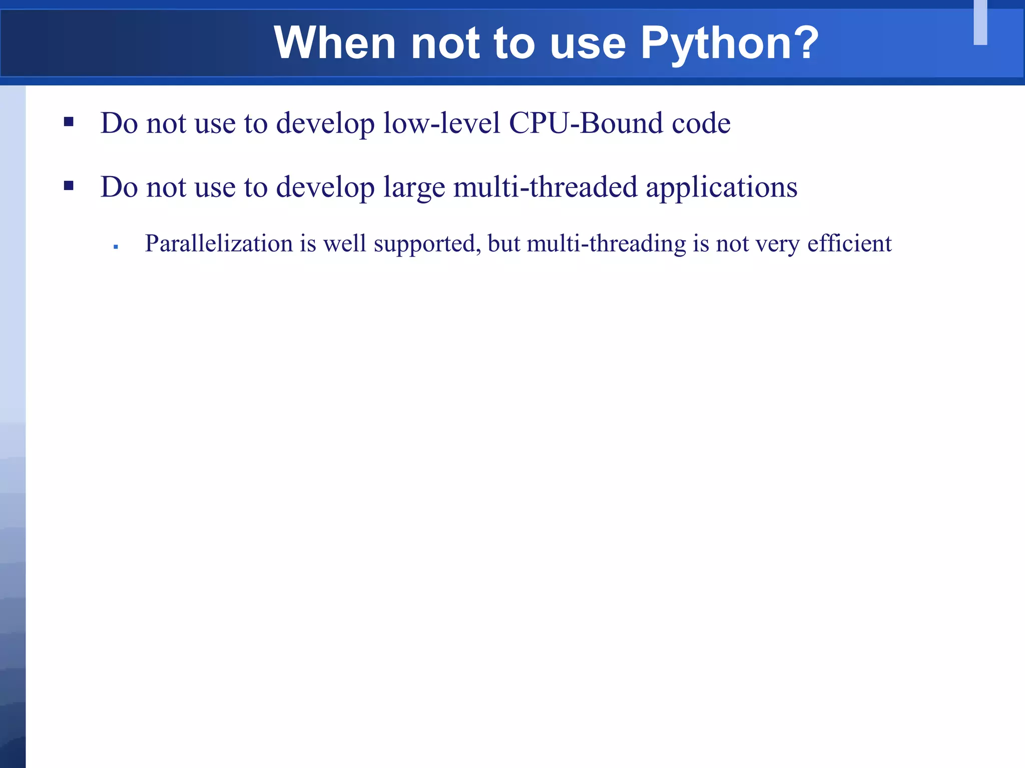 When not to use Python?
 Do not use to develop low-level CPU-Bound code
 Do not use to develop large multi-threaded applications
 Parallelization is well supported, but multi-threading is not very efficient
 