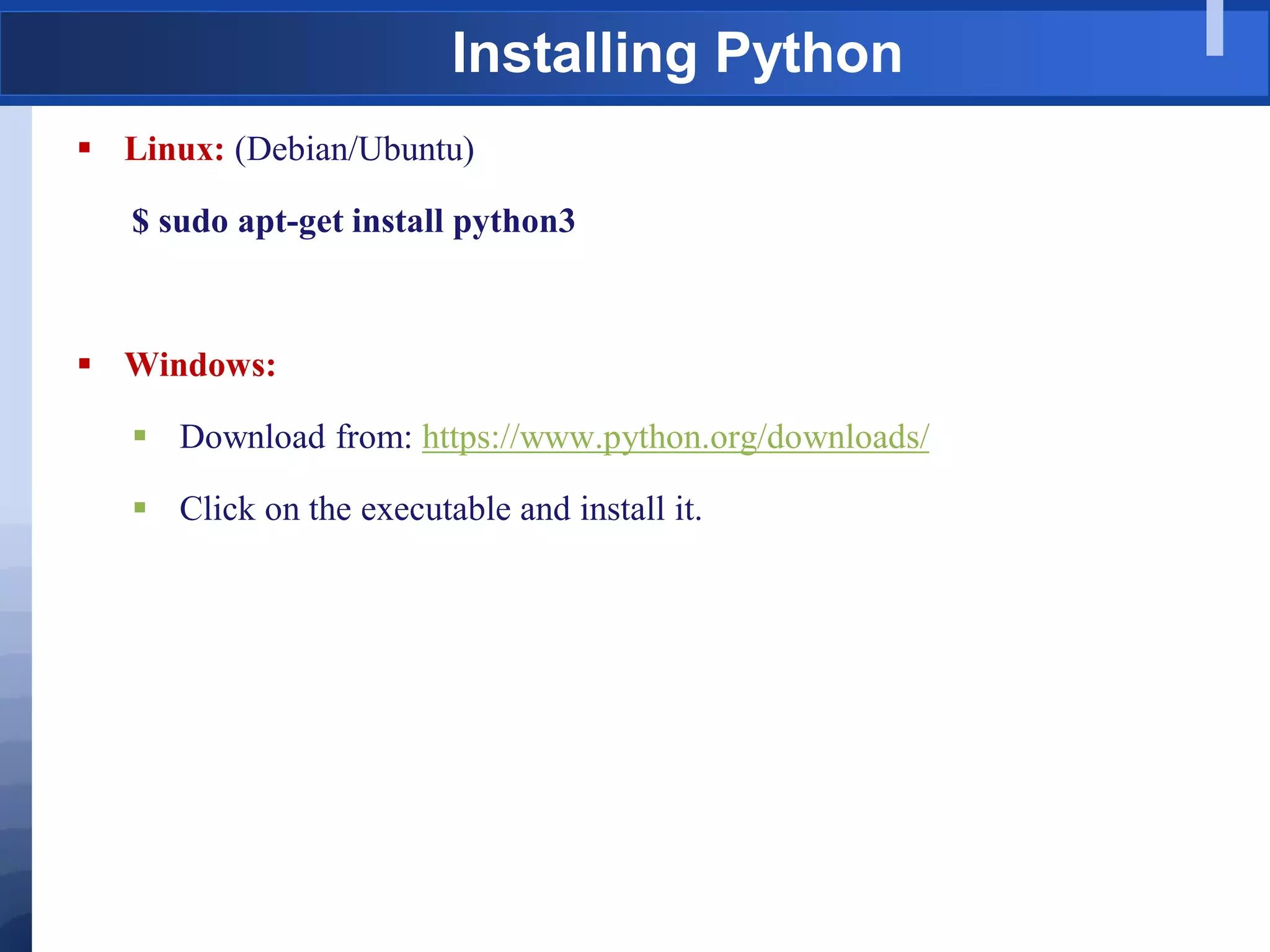 Installing Python
 Linux: (Debian/Ubuntu)
$ sudo apt-get install python3
 Windows:
 Download from: https://www.python.org/downloads/
 Click on the executable and install it.
 