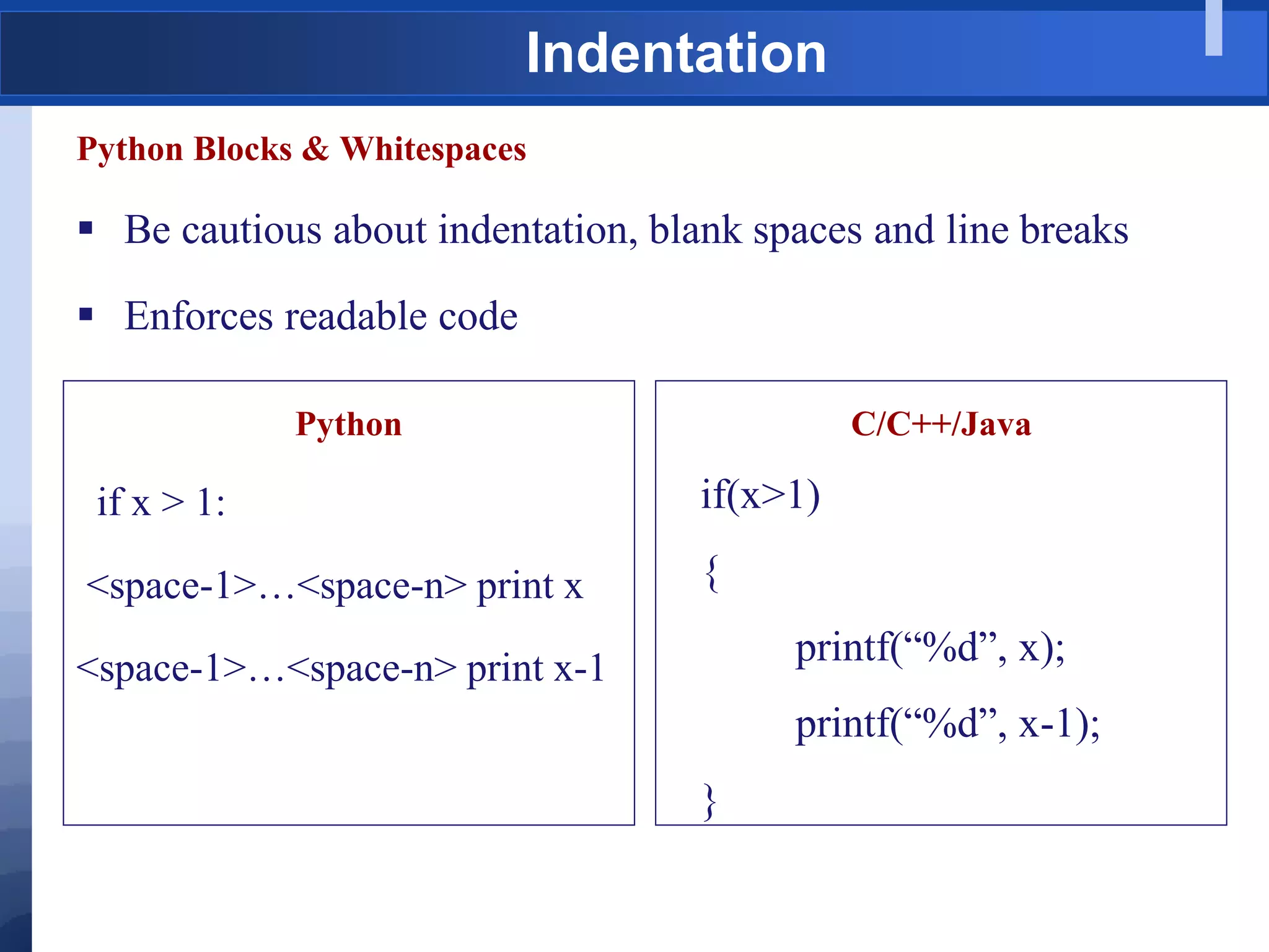 Indentation
Python Blocks & Whitespaces
 Be cautious about indentation, blank spaces and line breaks
 Enforces readable code
Python
if x > 1:
<space-1>…<space-n> print x
<space-1>…<space-n> print x-1
C/C++/Java
if(x>1)
{
printf(“%d”, x);
printf(“%d”, x-1);
}
 