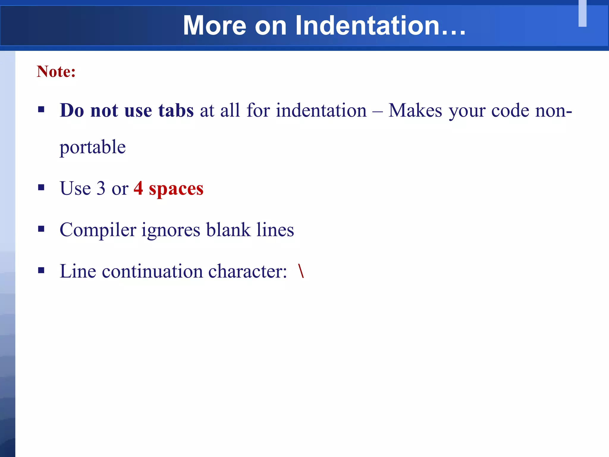 More on Indentation…
Note:
 Do not use tabs at all for indentation – Makes your code non-
portable
 Use 3 or 4 spaces
 Compiler ignores blank lines
 Line continuation character: 
 