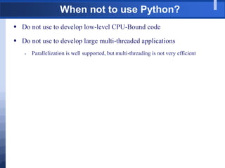 When not to use Python?
 Do not use to develop low-level CPU-Bound code
 Do not use to develop large multi-threaded applications
 Parallelization is well supported, but multi-threading is not very efficient
 