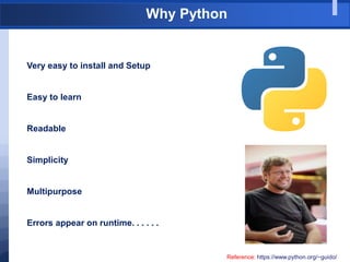Why Python
Very easy to install and Setup
Easy to learn
Readable
Simplicity
Multipurpose
Errors appear on runtime. . . . . .
Reference: https://www.python.org/~guido/
 