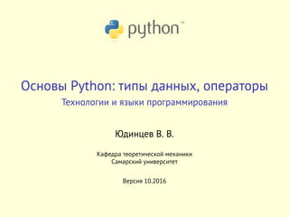 Основы Python: типы данных, операторы
Технологии и языки программирования
Юдинцев В. В.
Кафедра теоретической механики
Самарский университет
Версия 10.2016
 