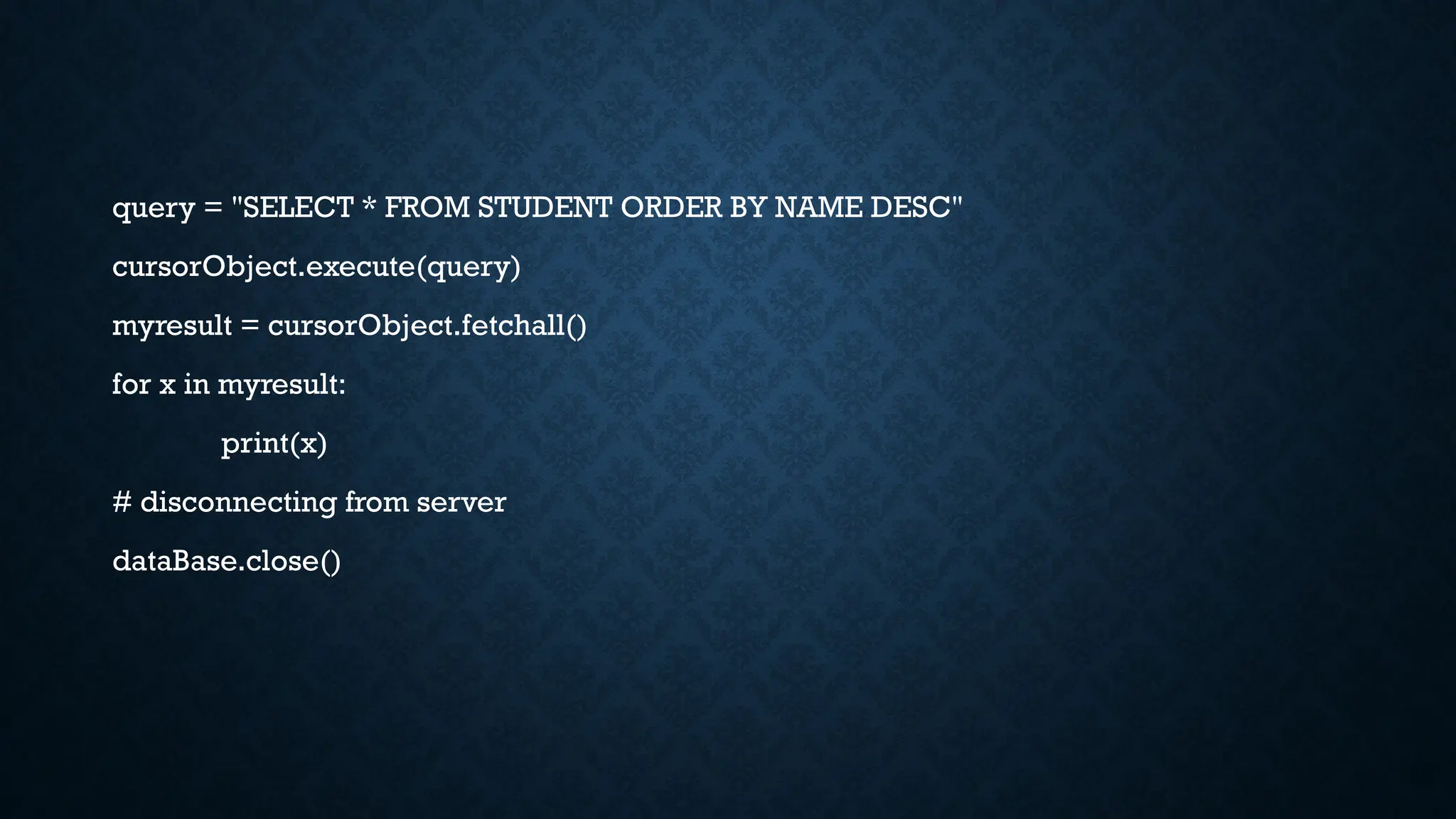 query = "SELECT * FROM STUDENT ORDER BY NAME DESC"
cursorObject.execute(query)
myresult = cursorObject.fetchall()
for x in myresult:
print(x)
# disconnecting from server
dataBase.close()
 