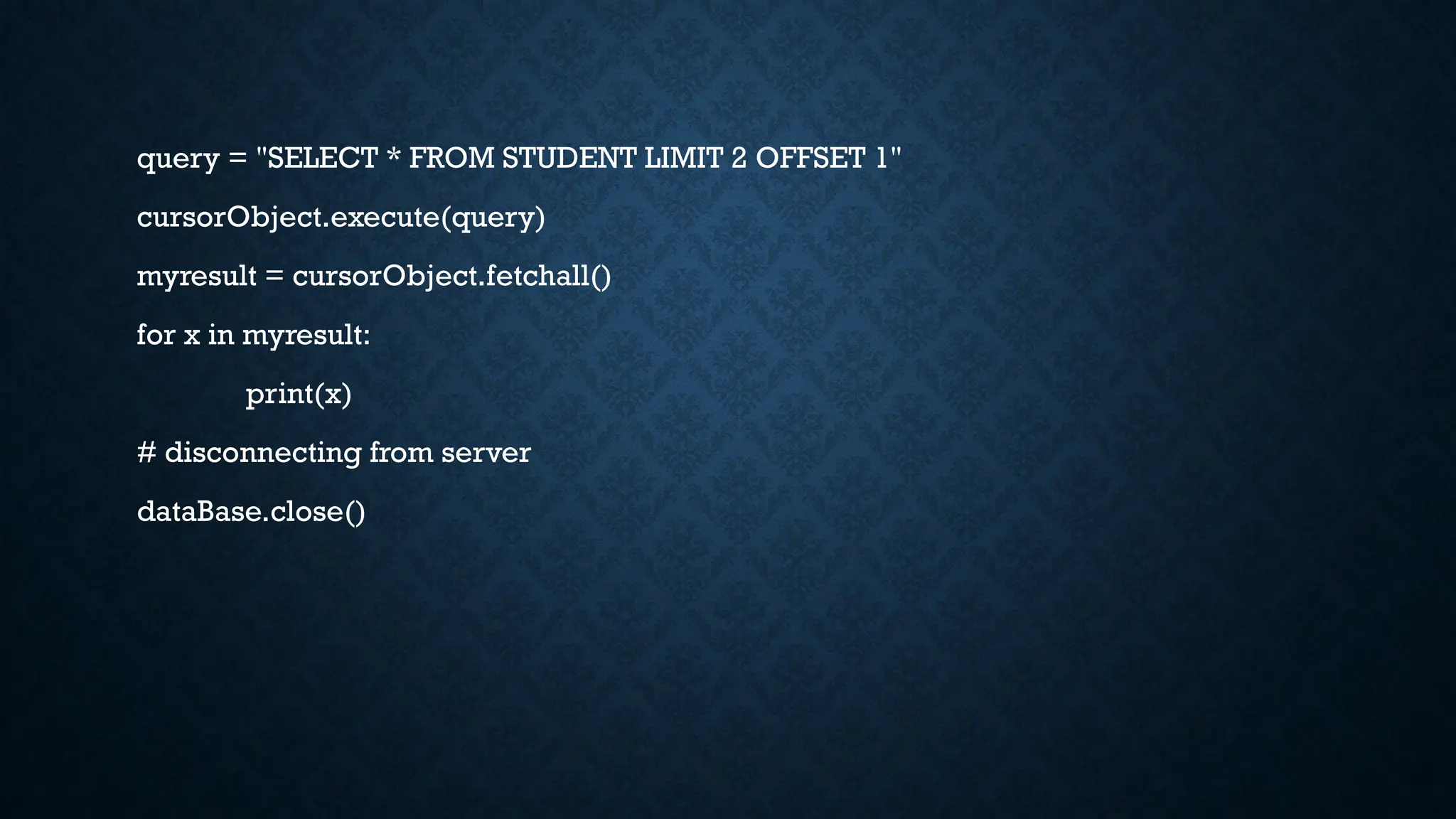 query = "SELECT * FROM STUDENT LIMIT 2 OFFSET 1"
cursorObject.execute(query)
myresult = cursorObject.fetchall()
for x in myresult:
print(x)
# disconnecting from server
dataBase.close()
 